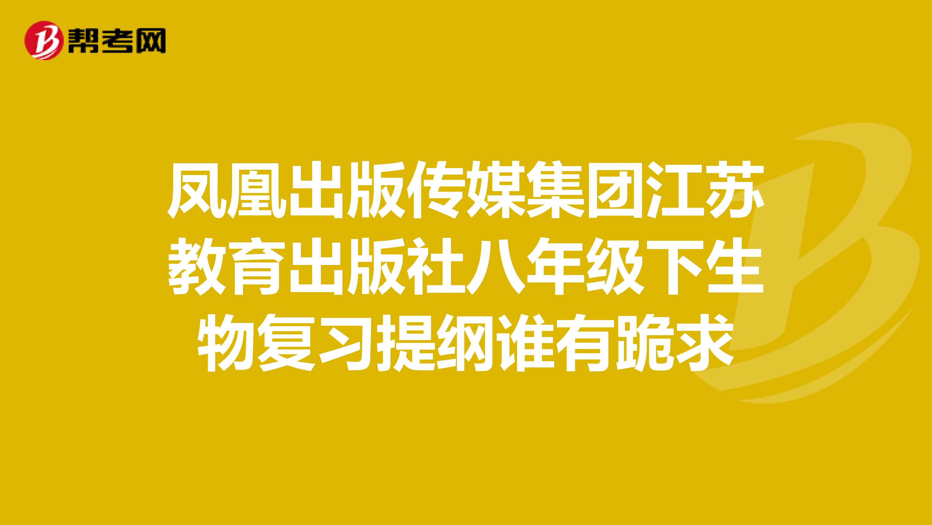 凤凰出版传媒集团江苏教育出版社八年级下生物复习提纲谁有跪求