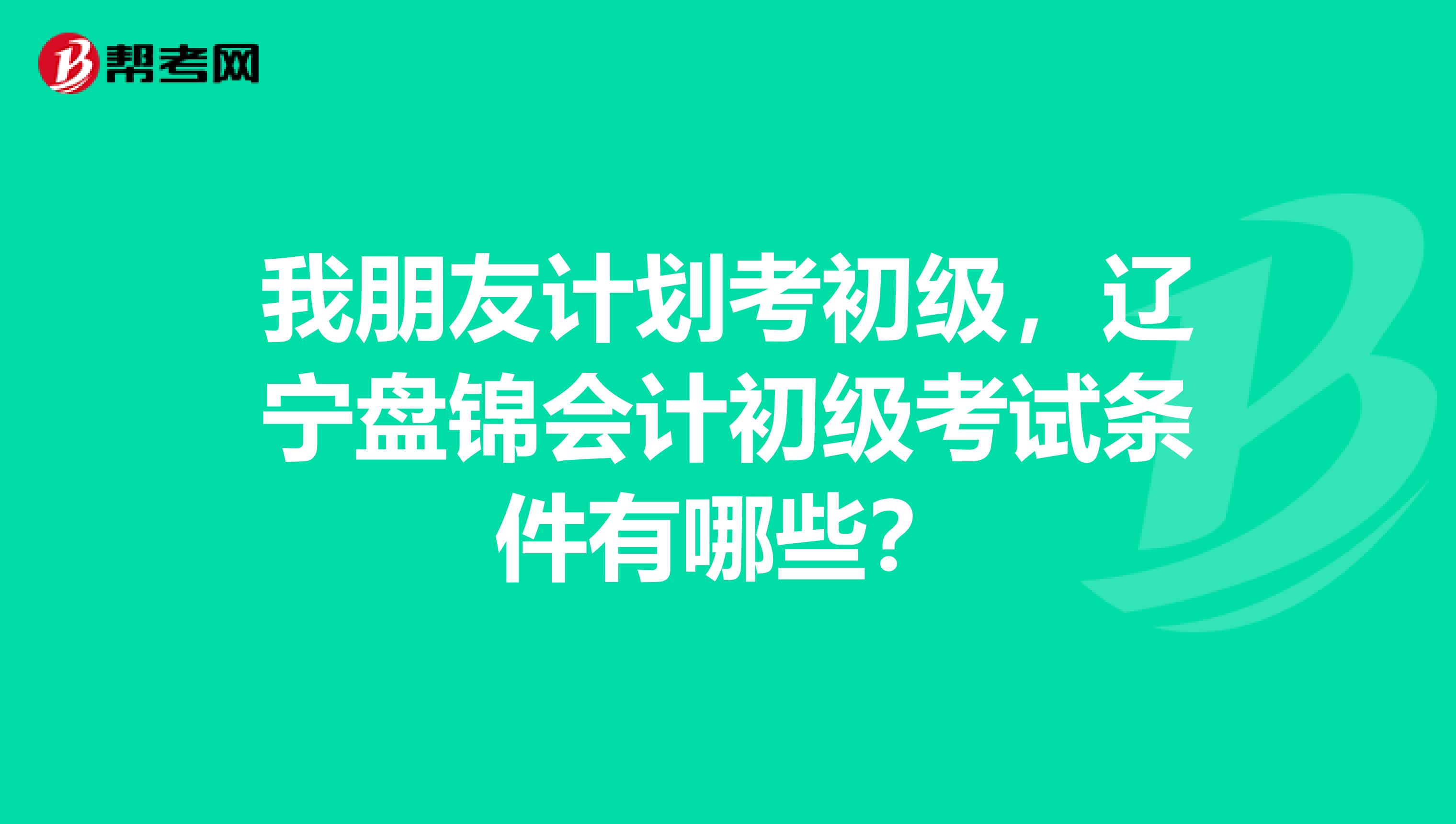 我朋友计划考初级，辽宁盘锦会计初级考试条件有哪些？