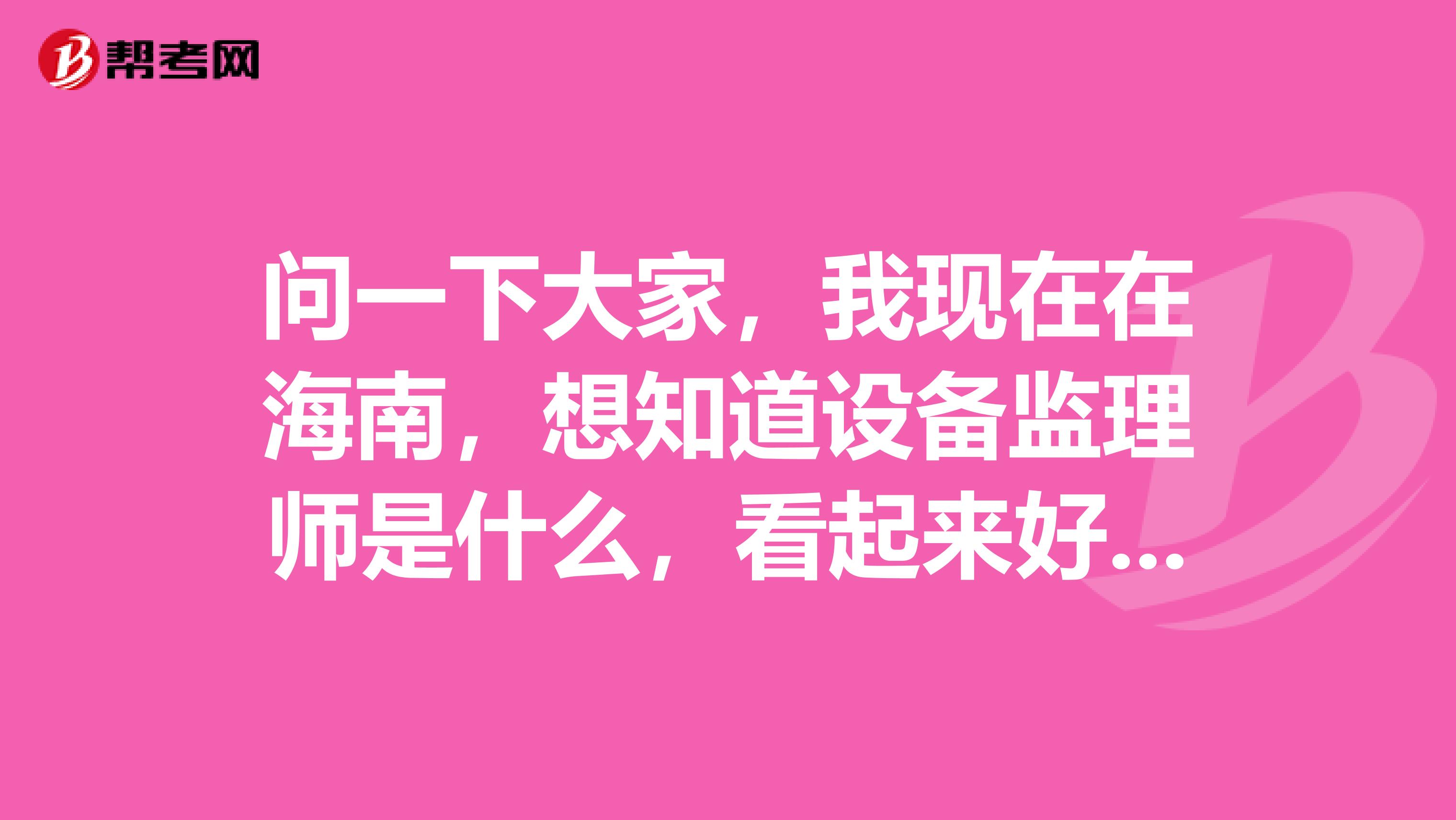 问一下大家，我现在在海南，想知道设备监理师是什么，看起来好专业的样子