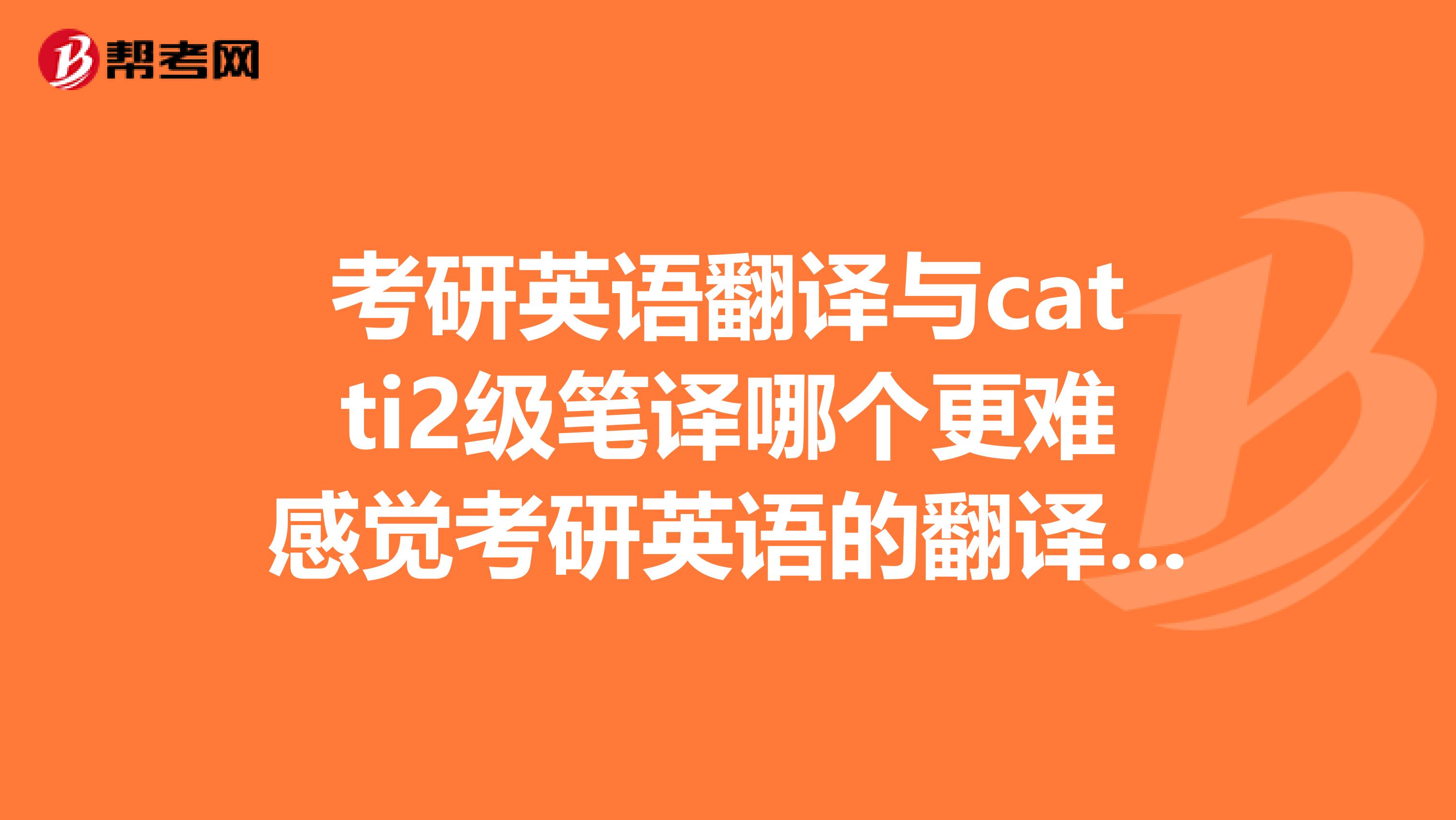 考研英语翻译与catti2级笔译哪个更难感觉考研英语的翻译文章更晦涩。有过来人讲讲怎么准备这两种考试吗