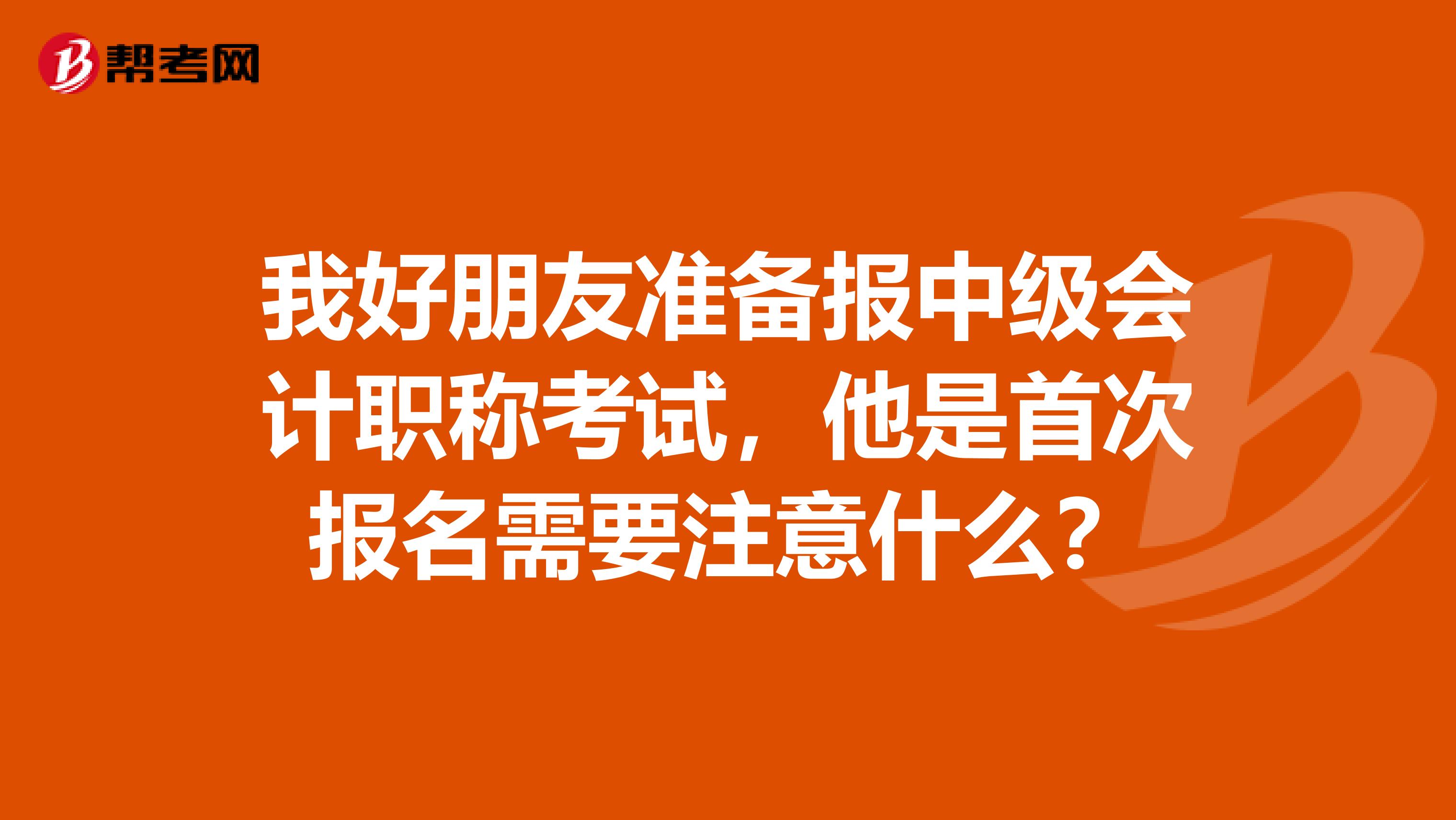 我好朋友准备报中级会计职称考试，他是首次报名需要注意什么？