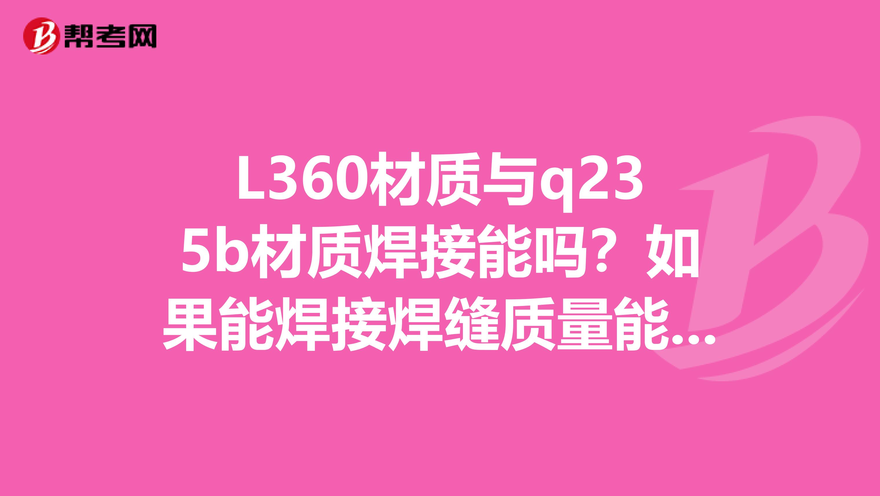 L360材质与q235b材质焊接能吗？如果能焊接焊缝质量能保证吗？