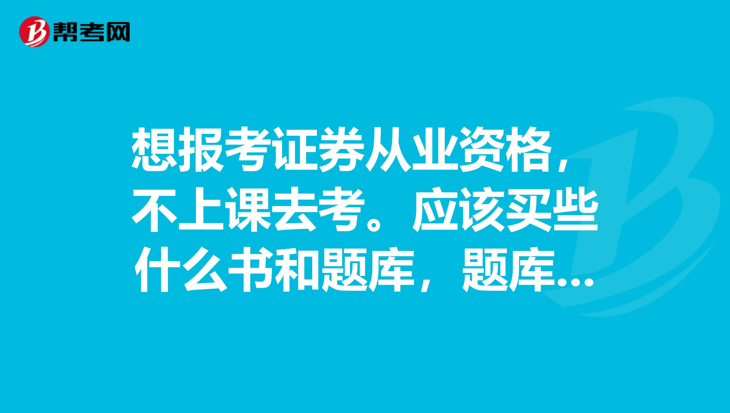 想报考证券从业资格,不上课去考。应该买些什么书和题库,题库重要吗我以前考过一些证,挺重要的