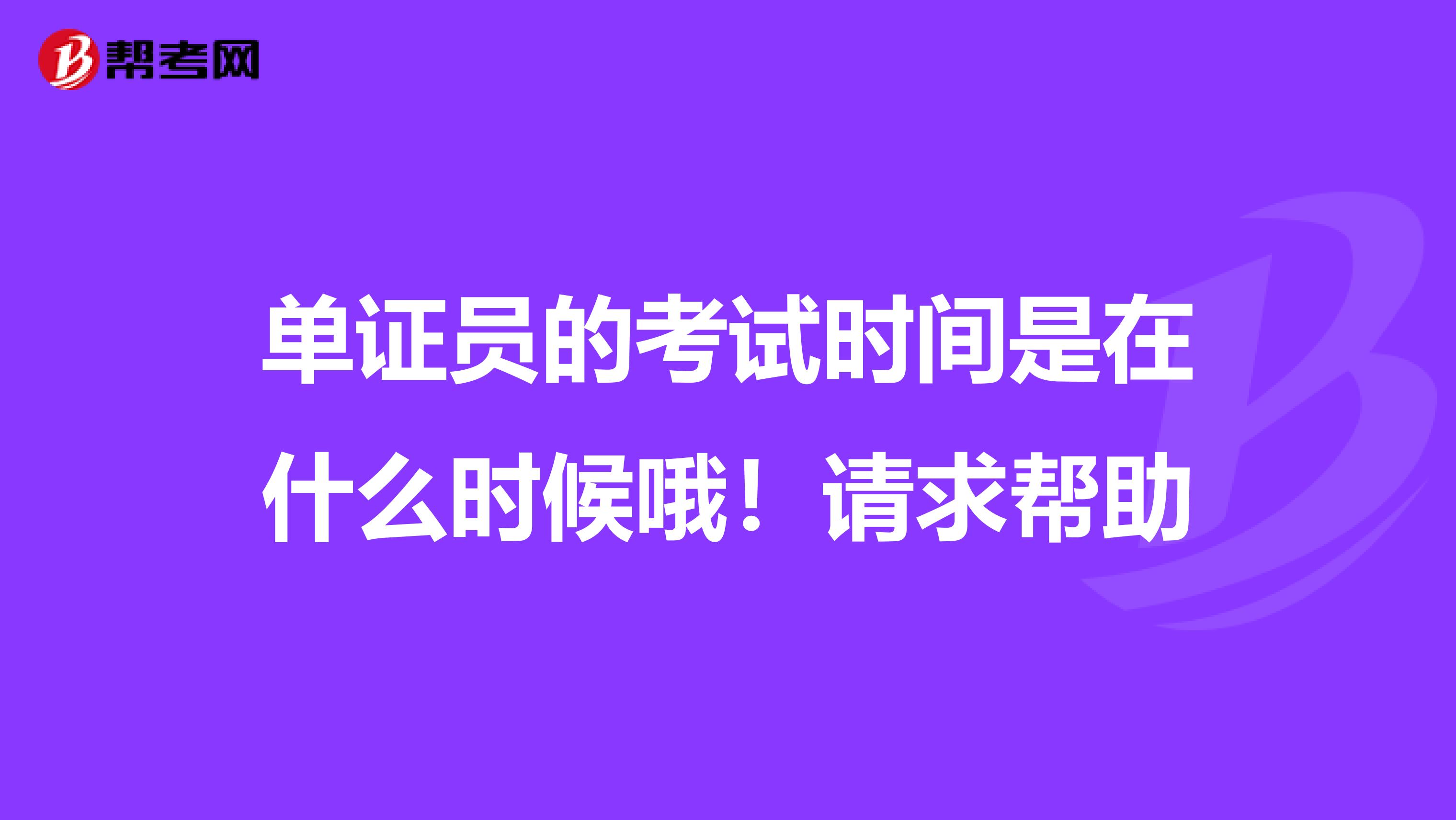 单证员的考试时间是在什么时候哦！请求帮助