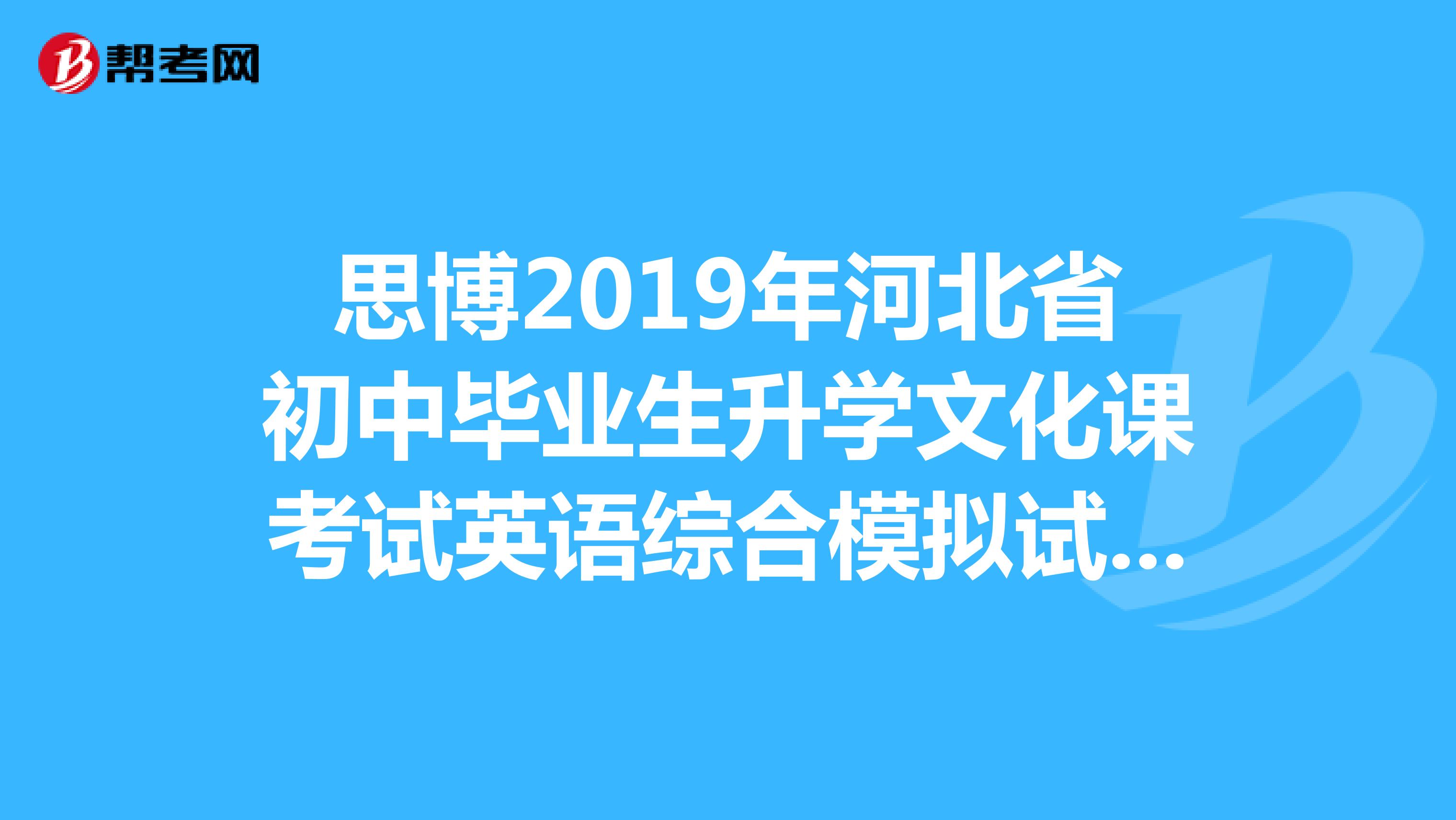 思博2019年河北省初中毕业生升学文化课考试英语综合模拟试卷一答案今天晚上给答案我给现金