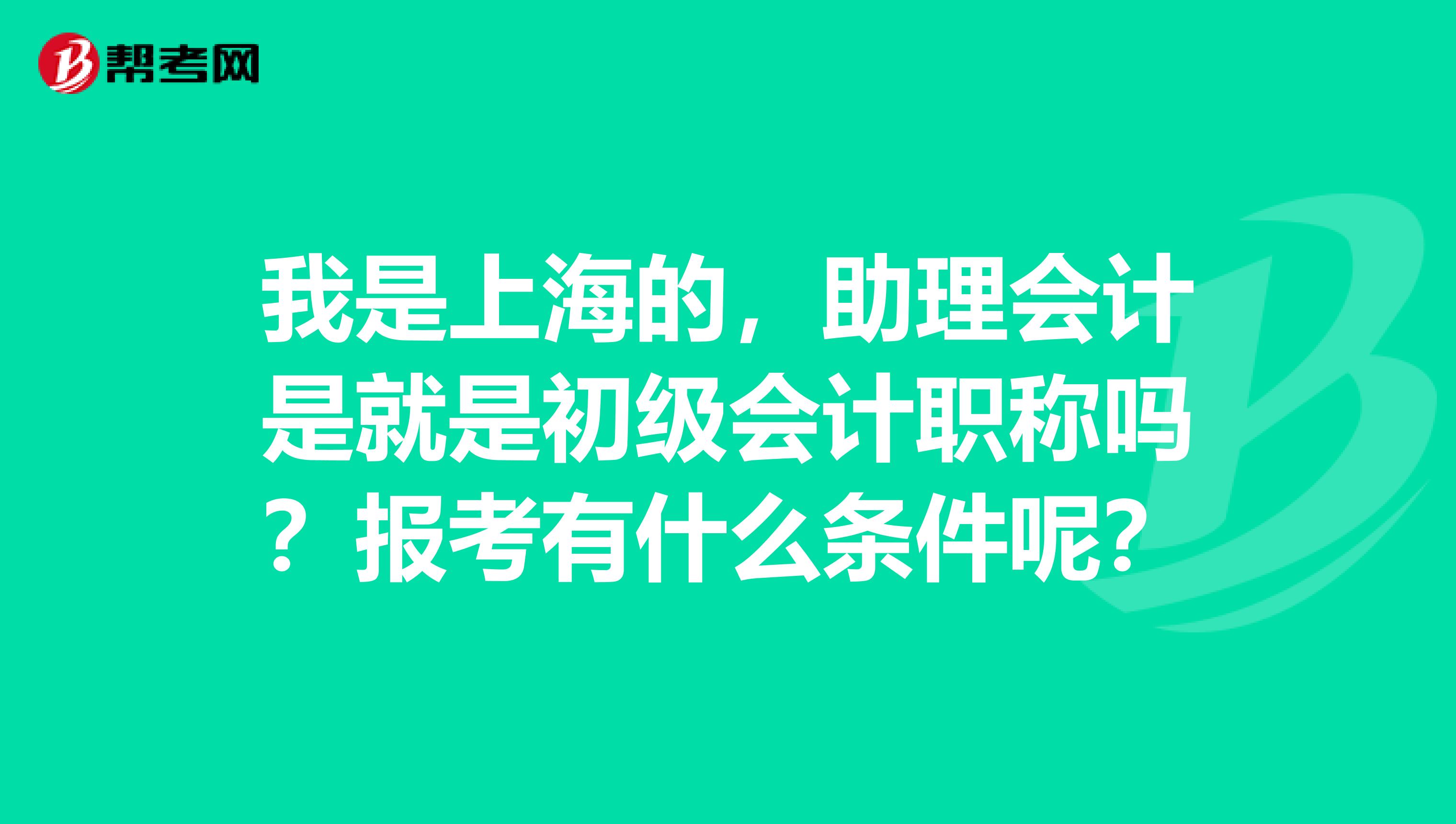 我是上海的，助理会计是就是初级会计职称吗？报考有什么条件呢？