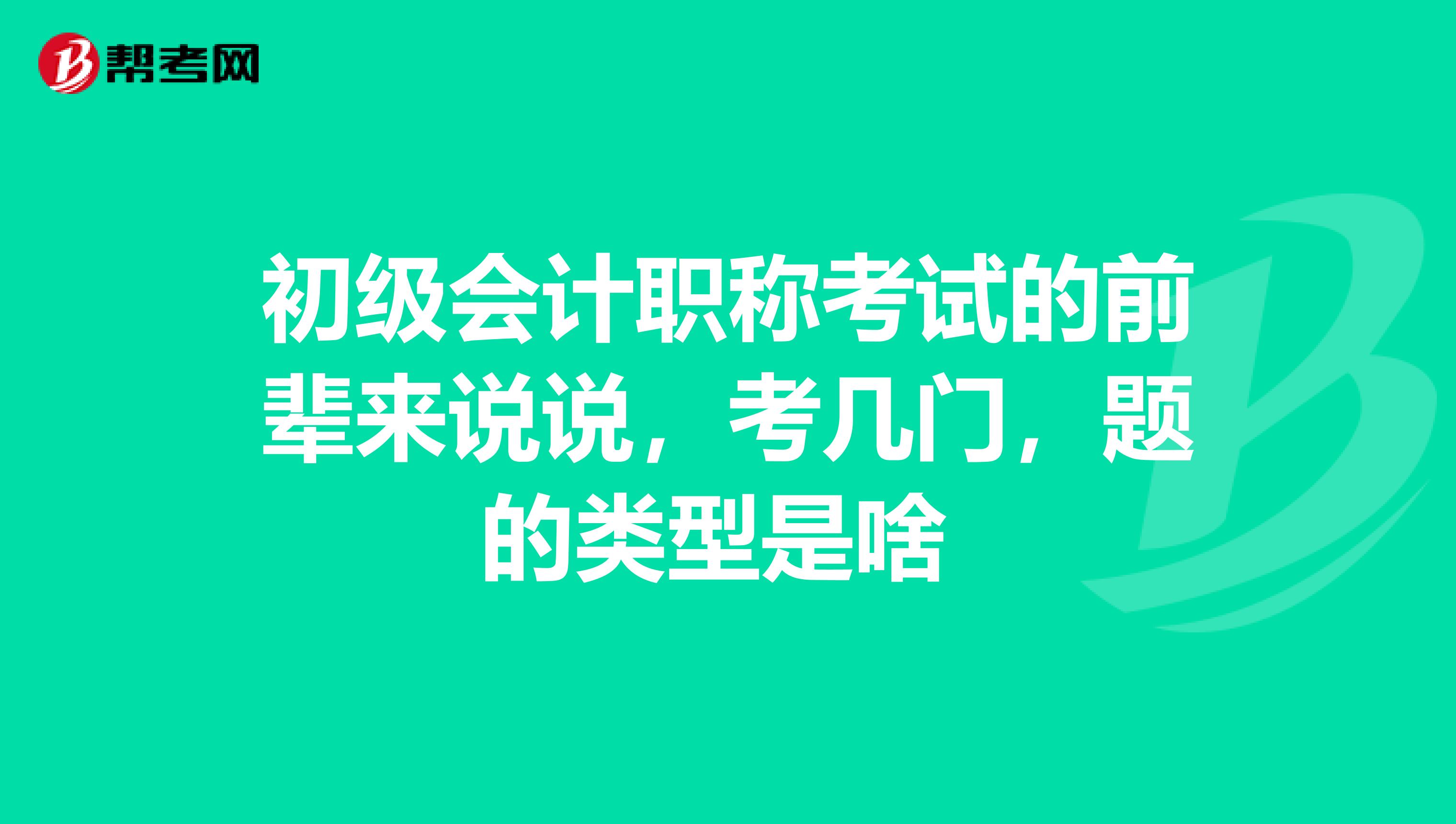 初级会计职称考试的前辈来说说,考几门,题的类型是啥