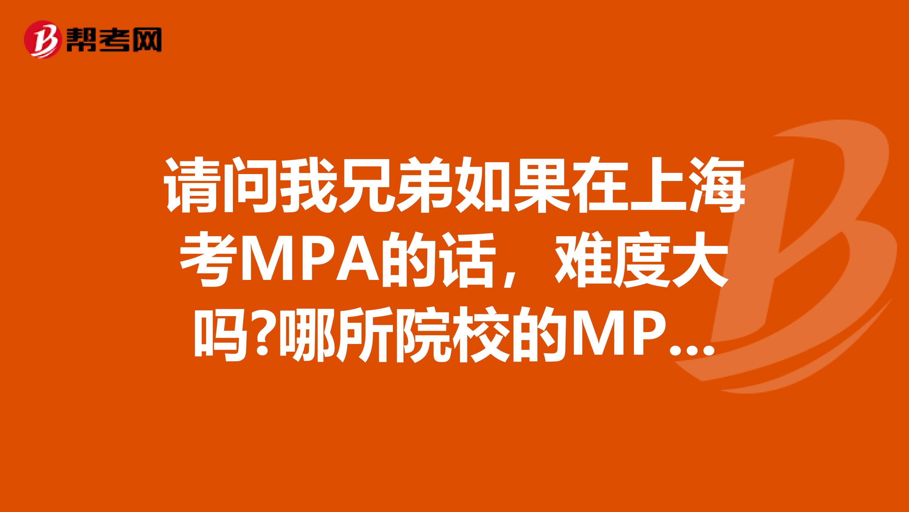 请问我兄弟如果在上海考MPA的话，难度大吗?哪所院校的MPA比较好?
