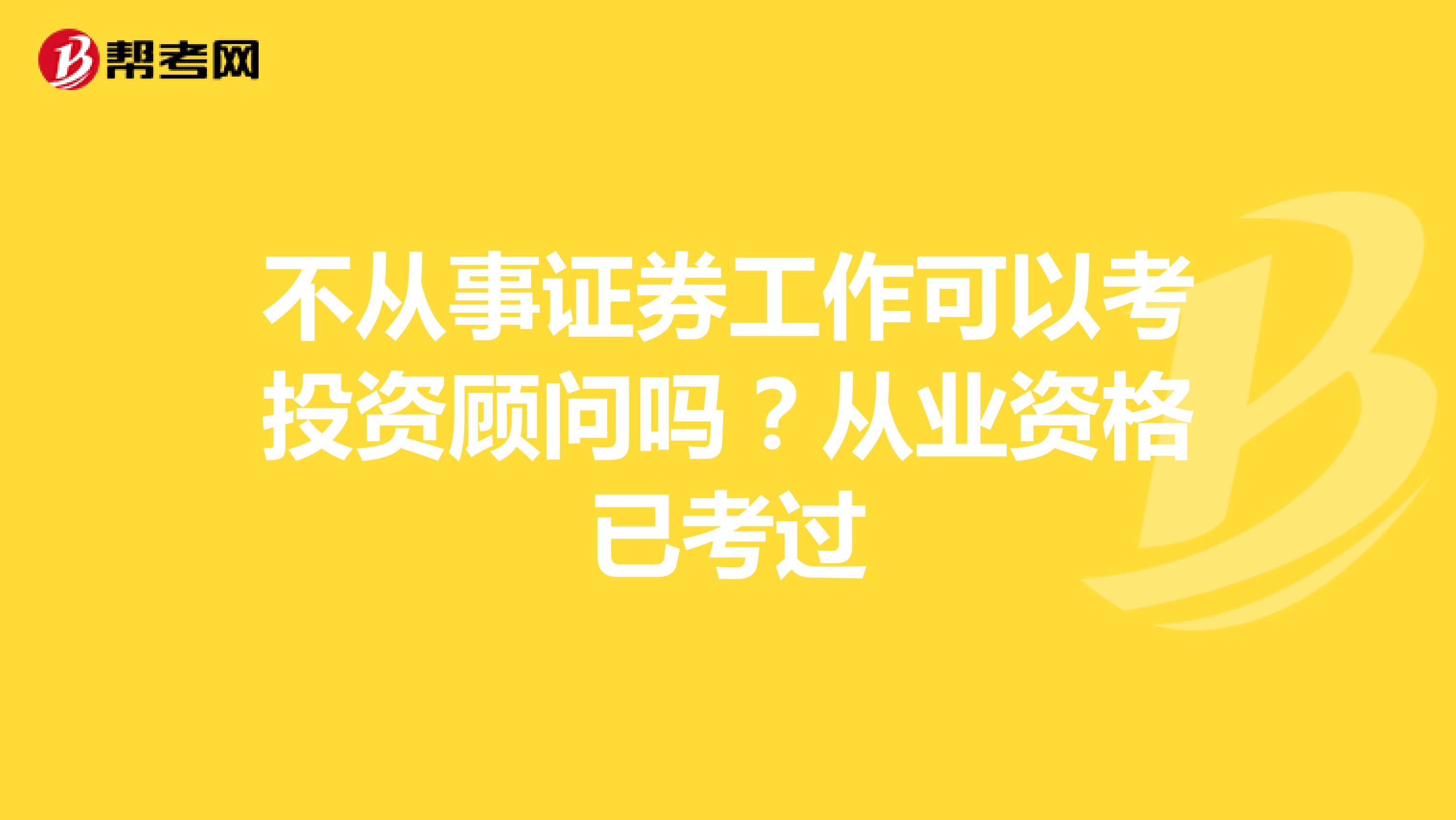不从事证券工作可以考投资顾问吗?从业资格已考过