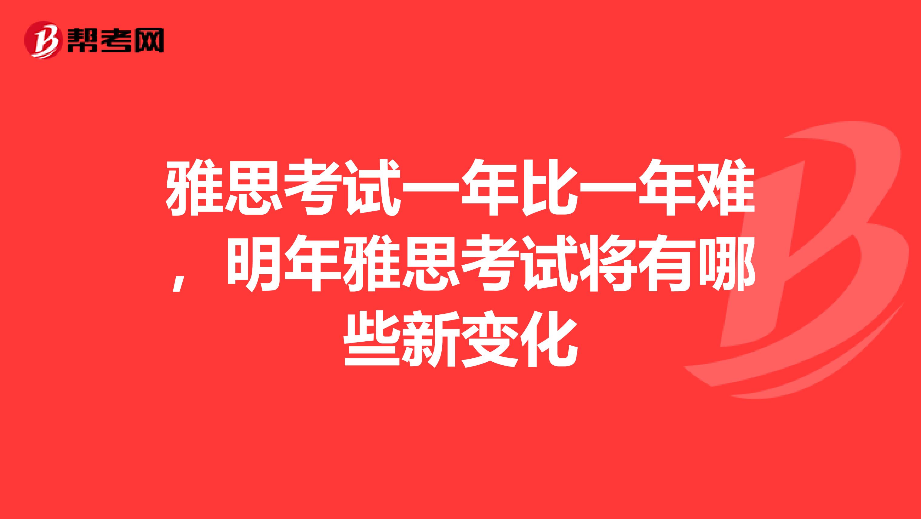 雅思考试一年比一年难,明年雅思考试将有哪些新变化