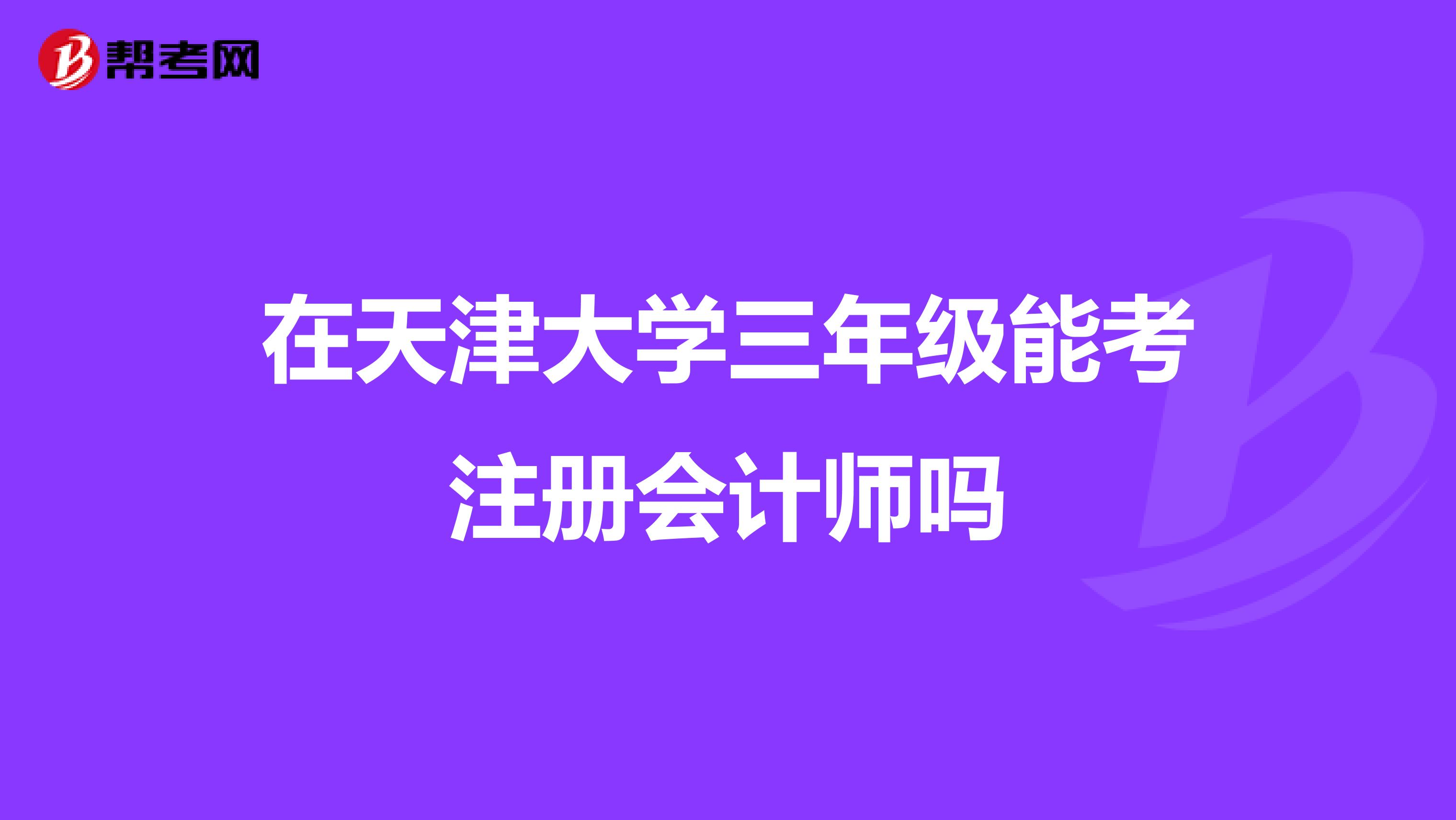 在天津大學(xué)三年級(jí)能考注冊(cè)會(huì)計(jì)師嗎