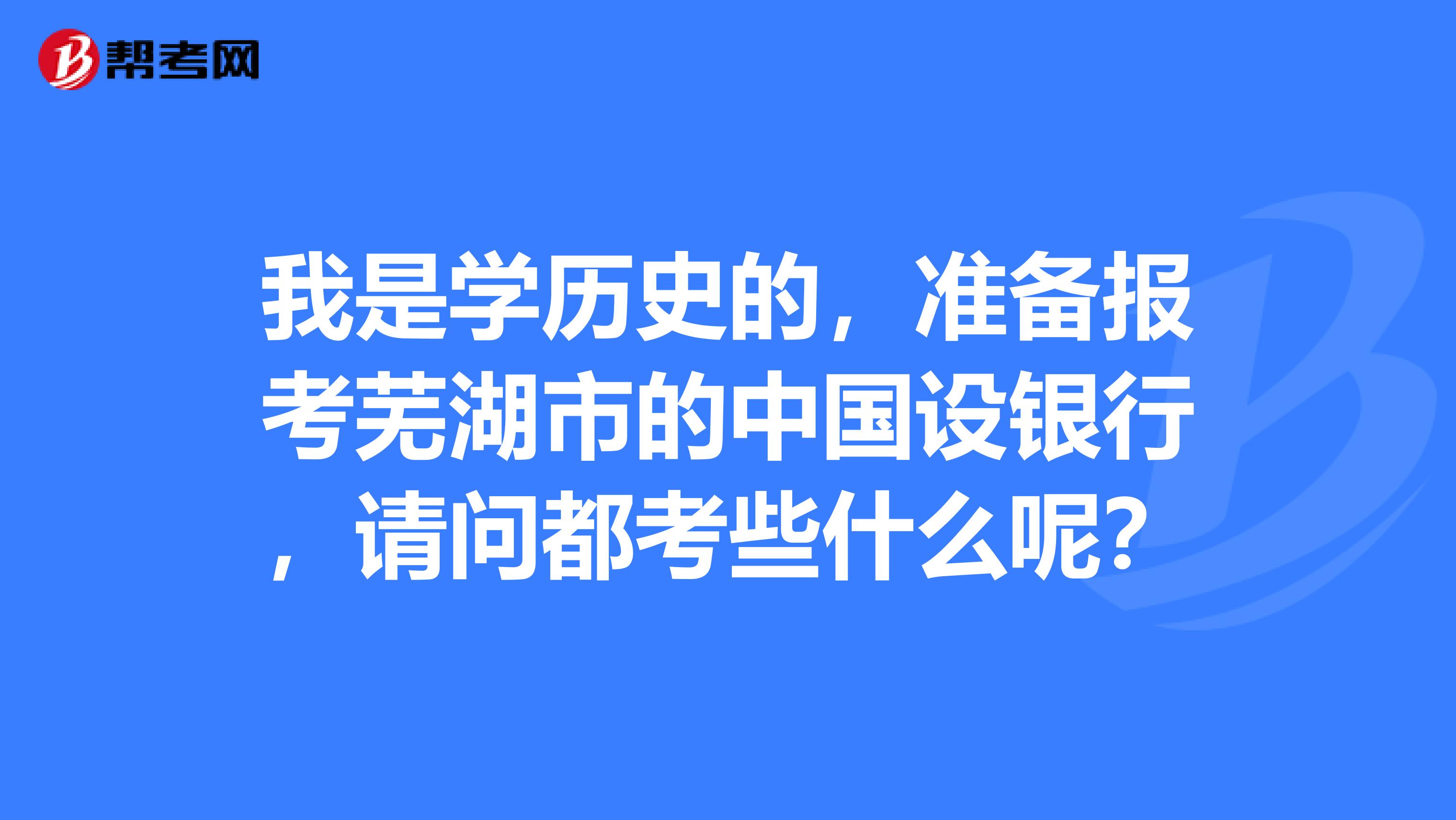 我是学历史的,准备报考芜湖市的中国设银行,请问都考些什么呢?