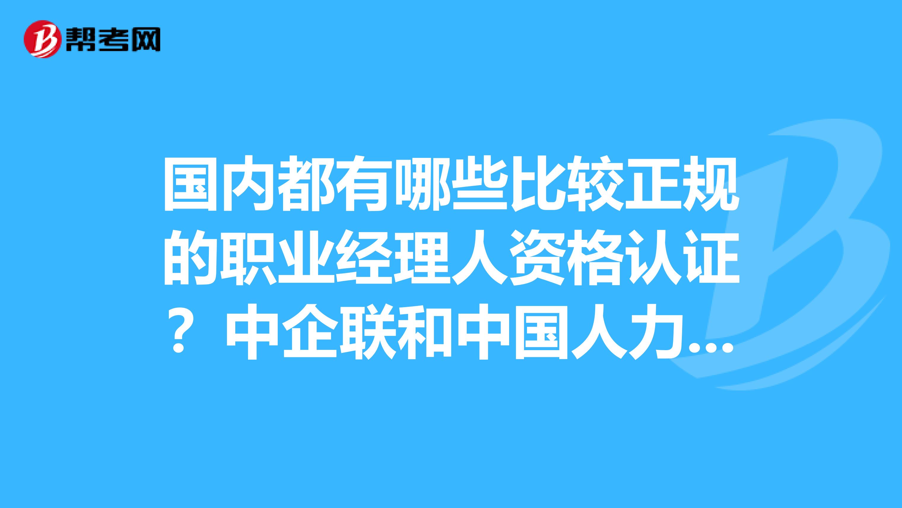 国内都有哪些比较正规的职业经理人资格认证？中企联和中国人力资源研究会认证哪个好一些？谢谢