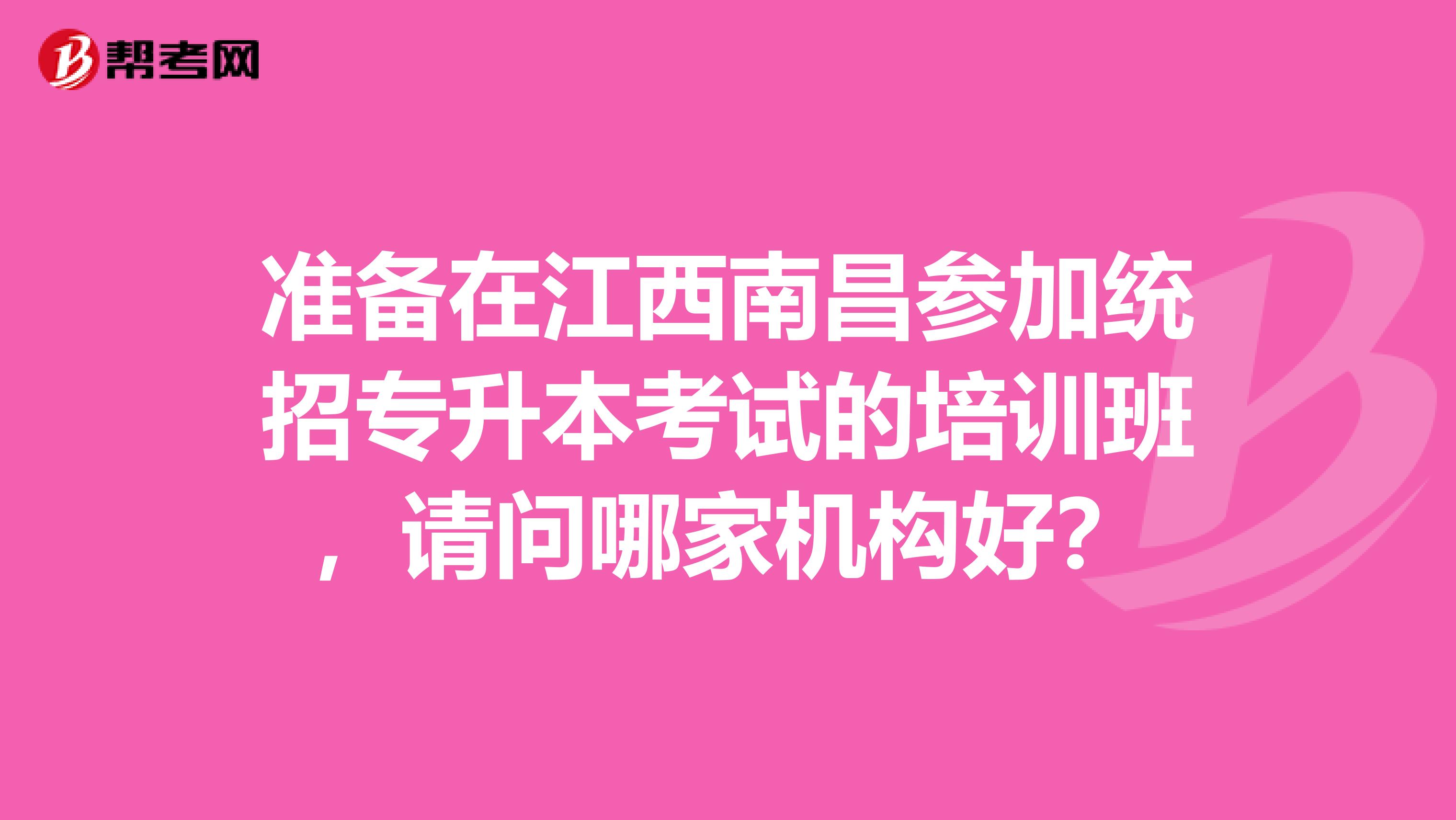 准备在江西南昌参加统招专升本考试的培训班,请问哪家机构好?