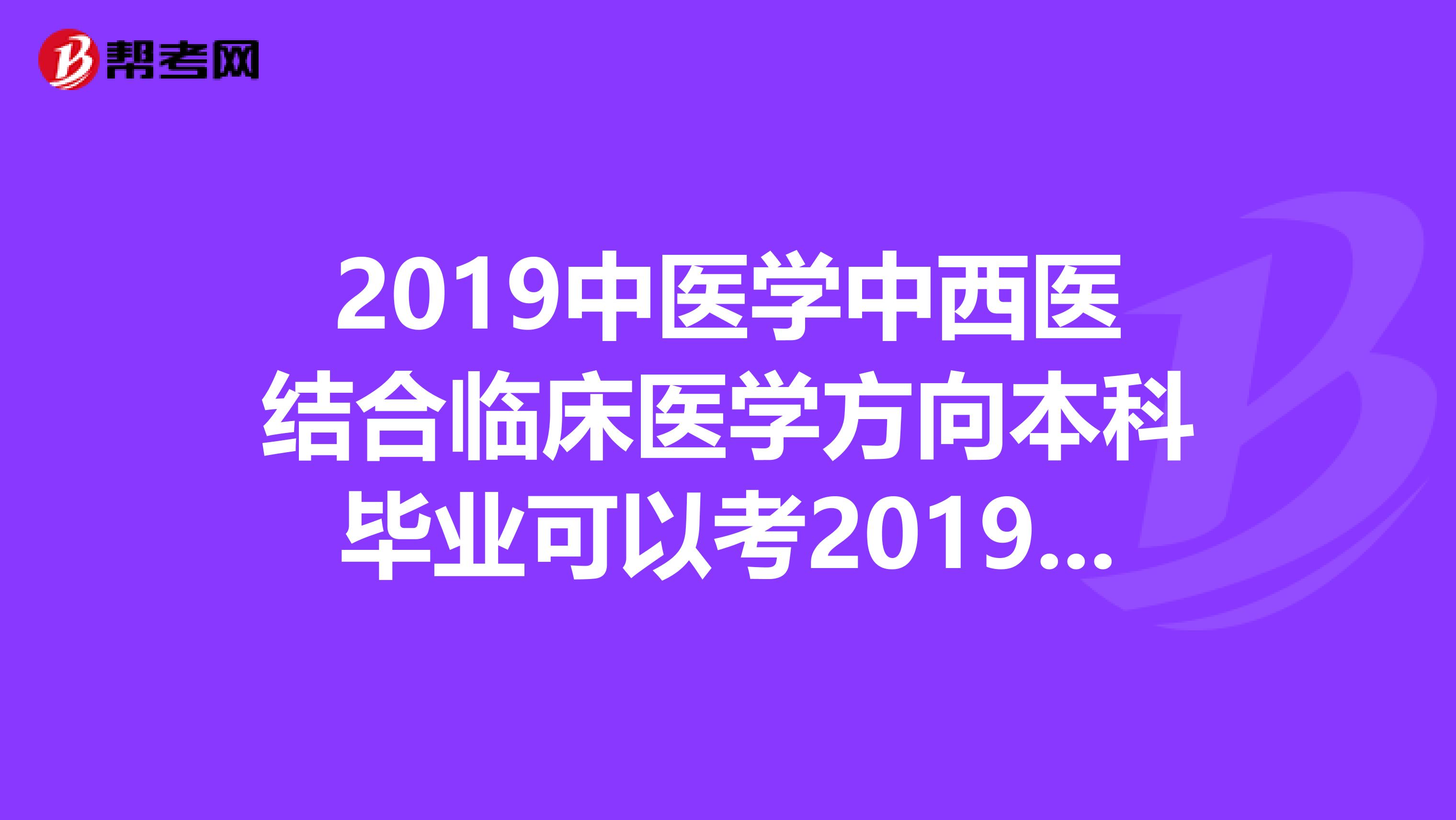 2019中医学中西医结合临床医学方向本科毕业可以考2019中西医结合执业医师吗？感谢