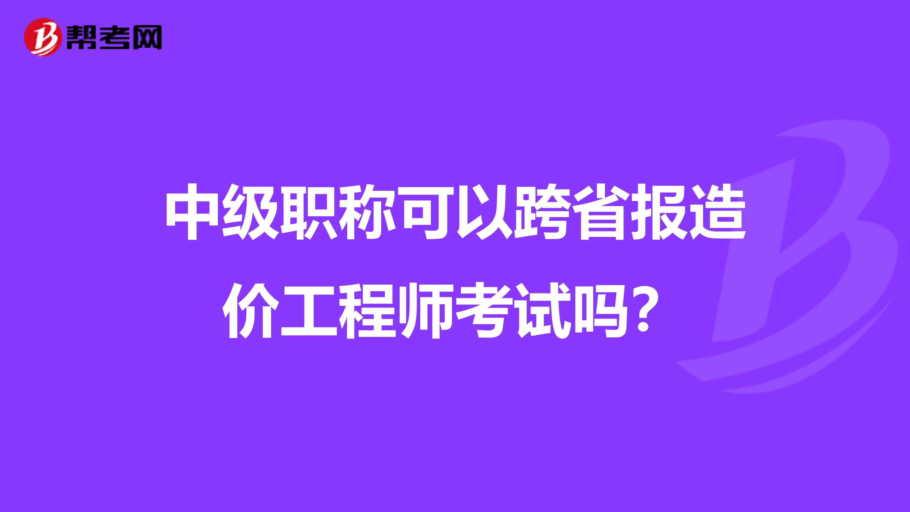 中级职称可以跨省报造价工程师考试吗?