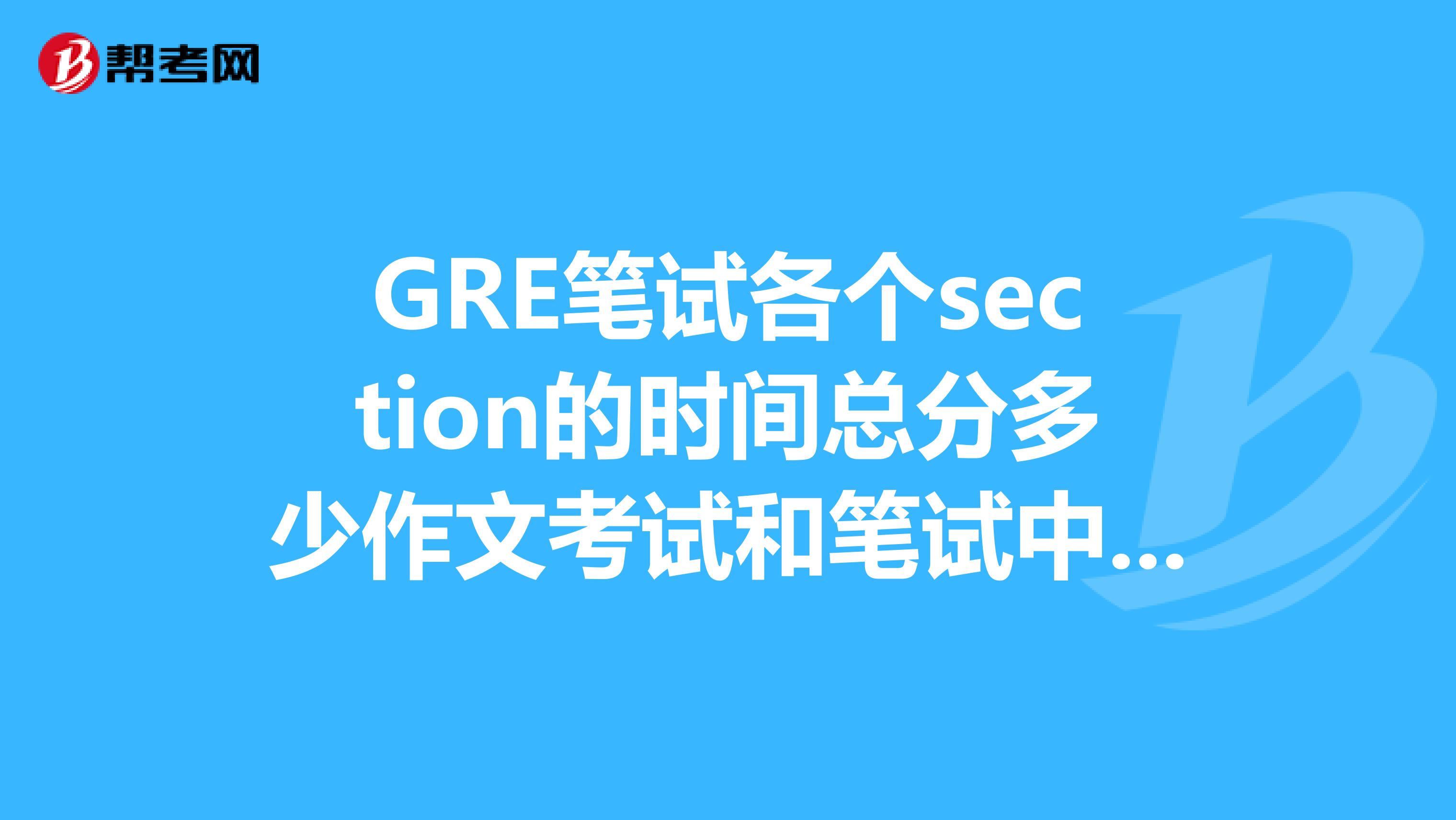 GRE笔试各个section的时间总分多少作文考试和笔试中间有休息么考场上有什么临战的窍门介绍下