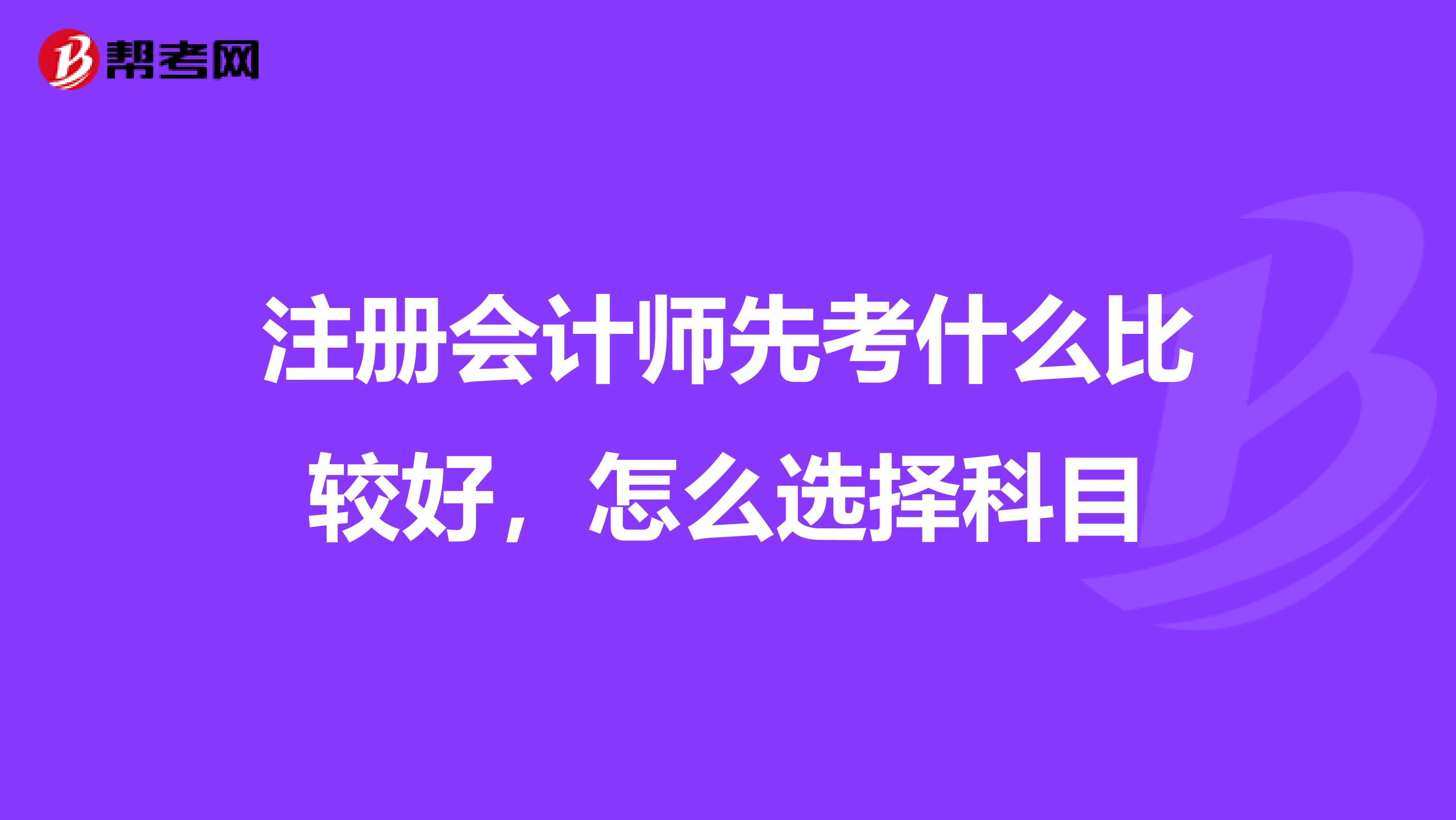 注冊會計師先考什么比較好，怎么選擇科目