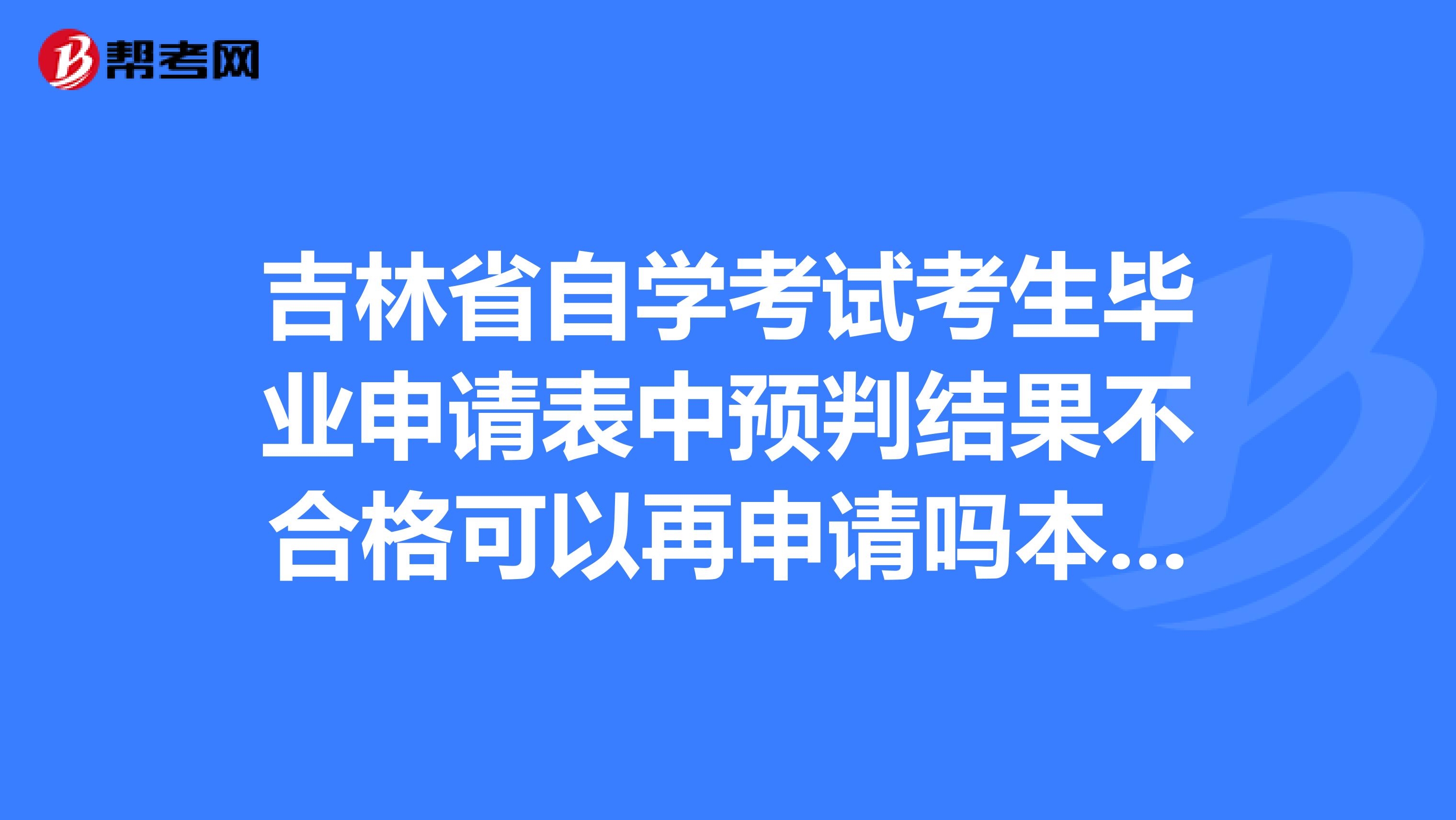 吉林省自学考试考生毕业申请表中预判结果不合格可以再申请吗本人还没有进行毕业论文和实践环节的考核