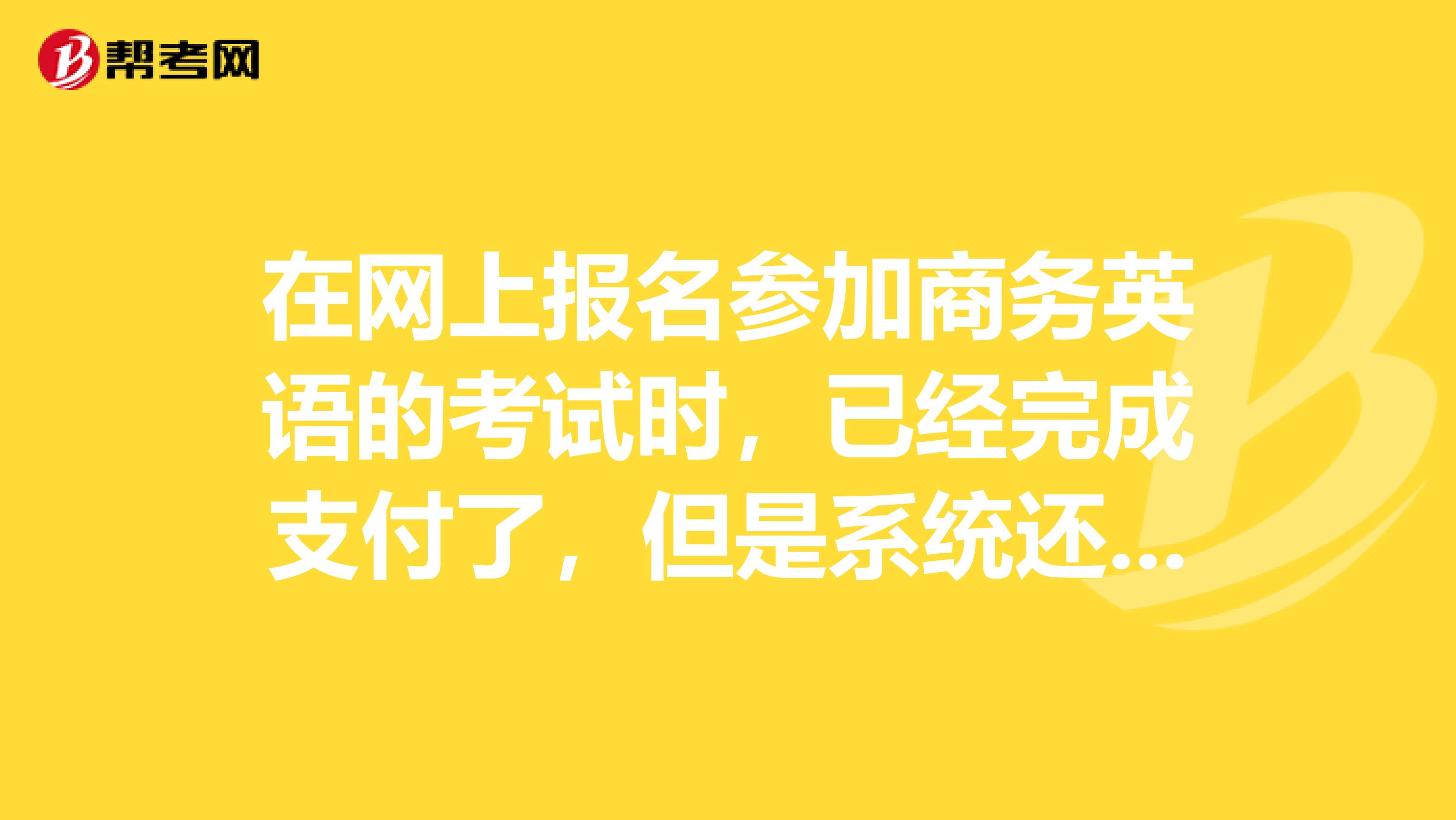 在网上报名参加商务英语的考试时,已经完成支付了,但是系统还是显示未完成支付怎么办??