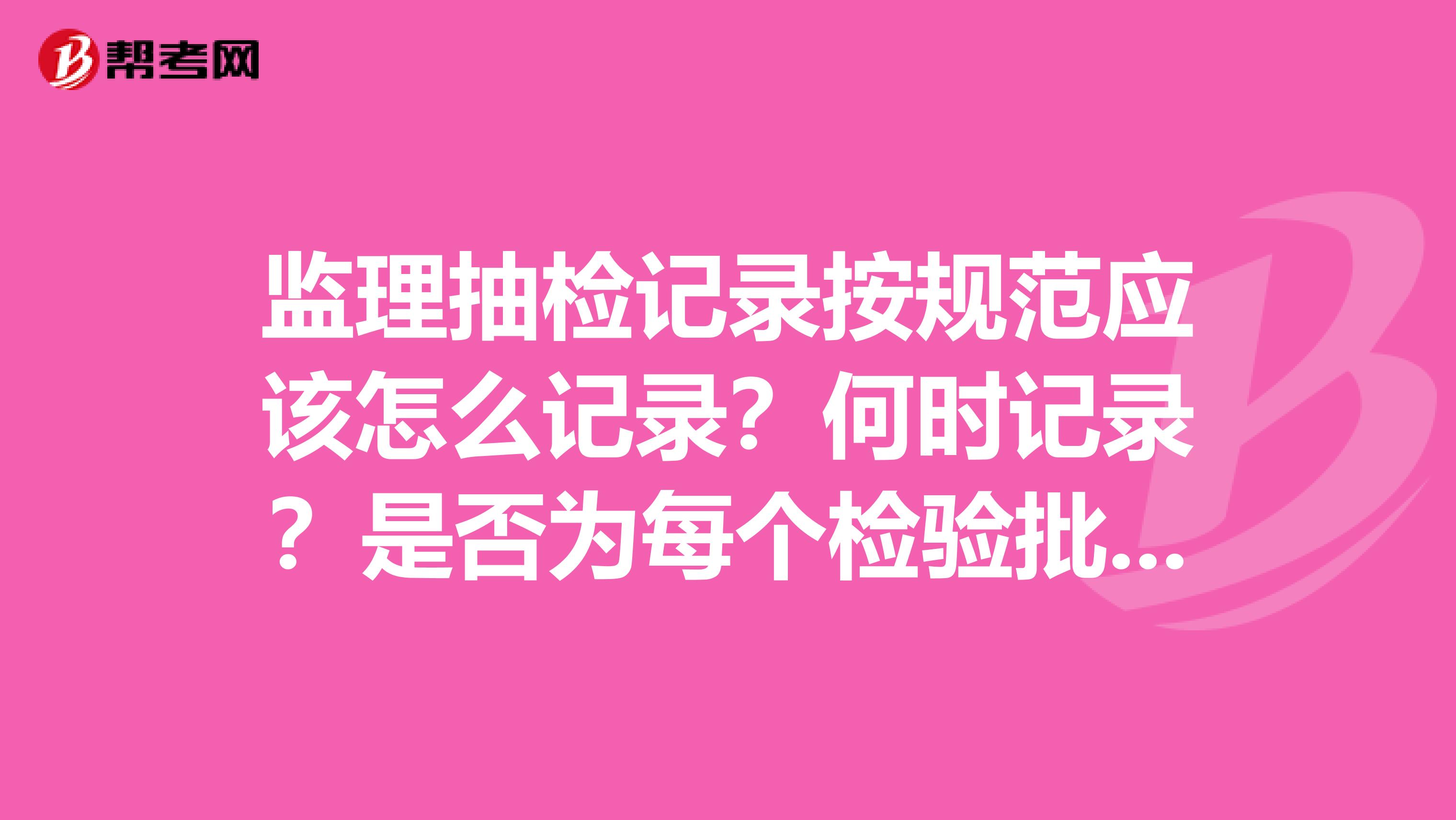 监理抽检记录按规范应该怎么记录?何时记录?是否为每个检验批抽检一次?