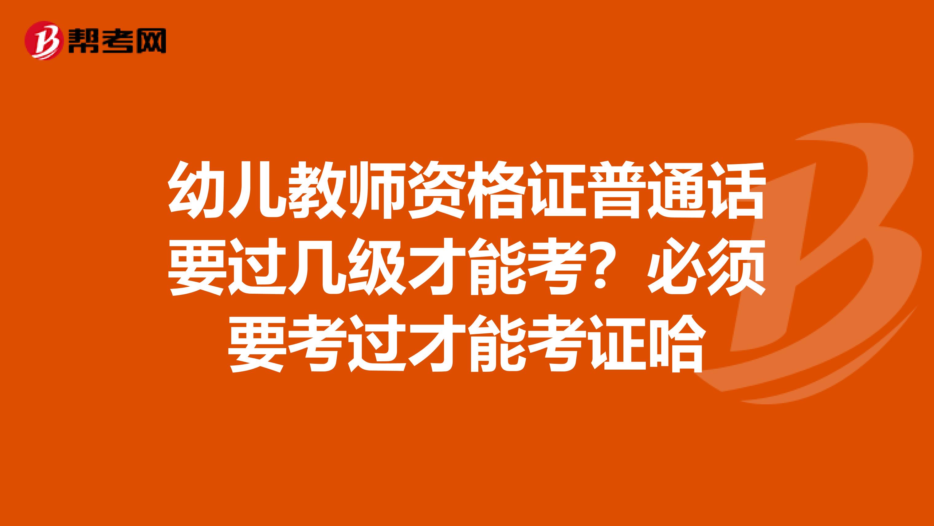 幼儿教师资格证普通话要过几级才能考?必须要考过才能考证哈