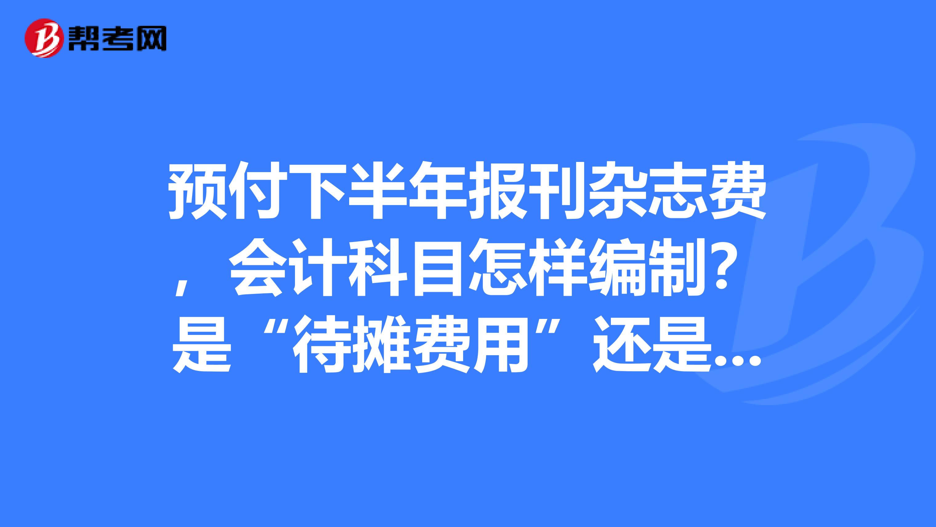 预付下半年报刊杂志费，会计科目怎样编制？是“待摊费用”还是“预付账款”。新会计准则规定如何？