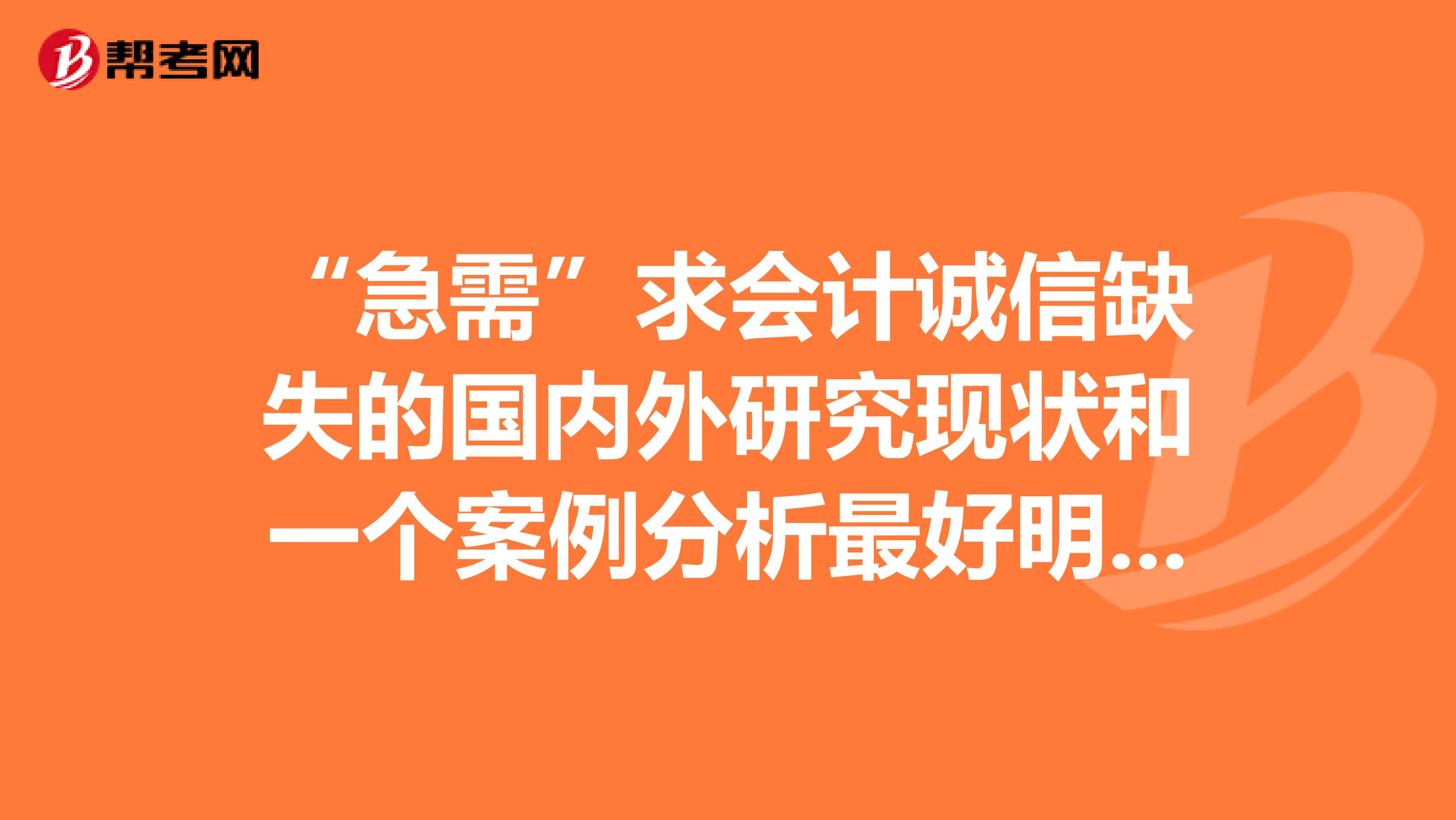 “急需”求會(huì)計(jì)誠(chéng)信缺失的國(guó)內(nèi)外研究現(xiàn)狀和一個(gè)案例分析最好明天謝謝。。。。