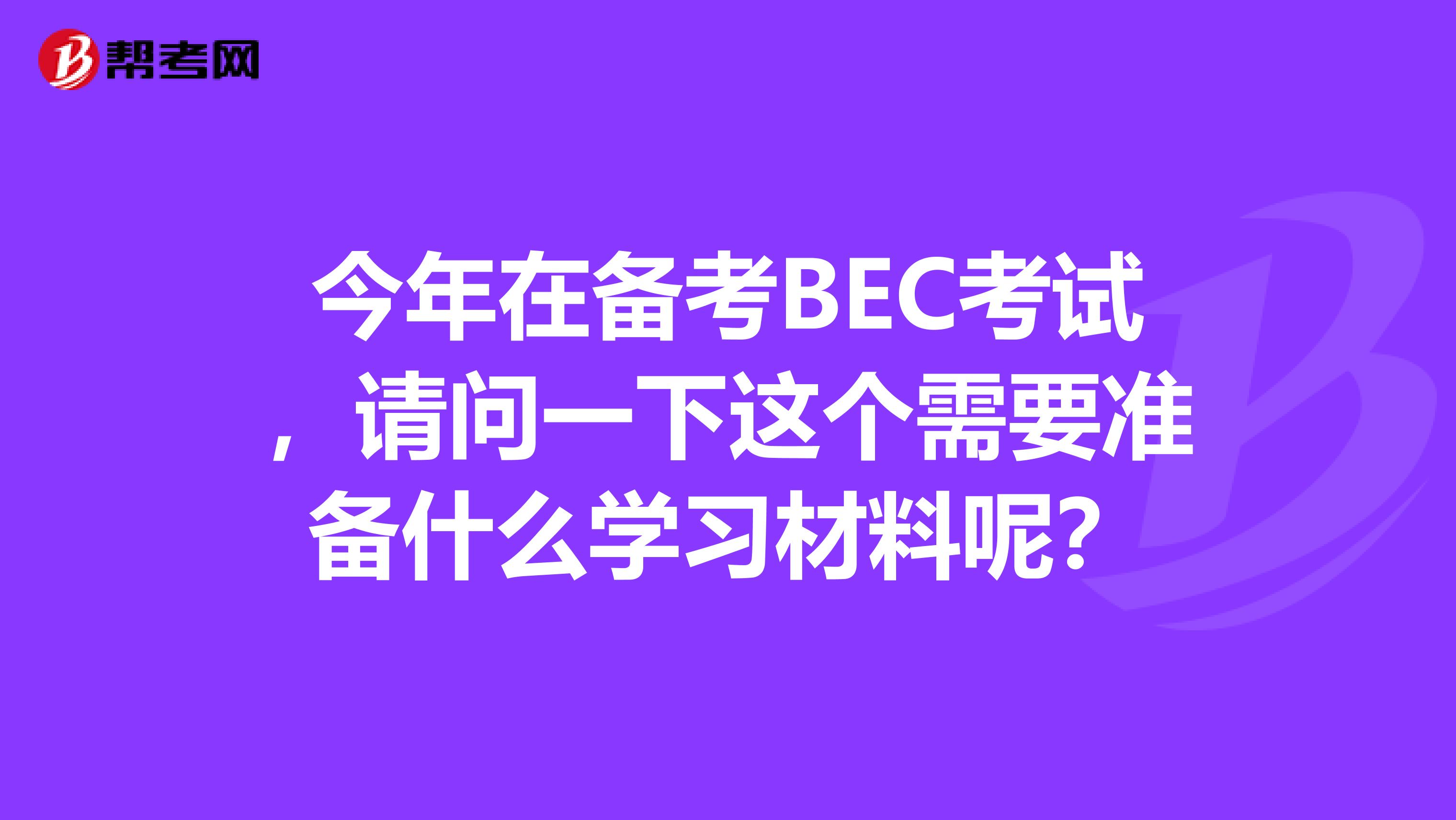 今年在备考BEC考试，请问一下这个需要准备什么学习材料呢？