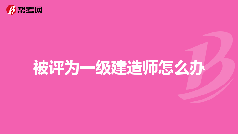 被评为一级建造师怎么办