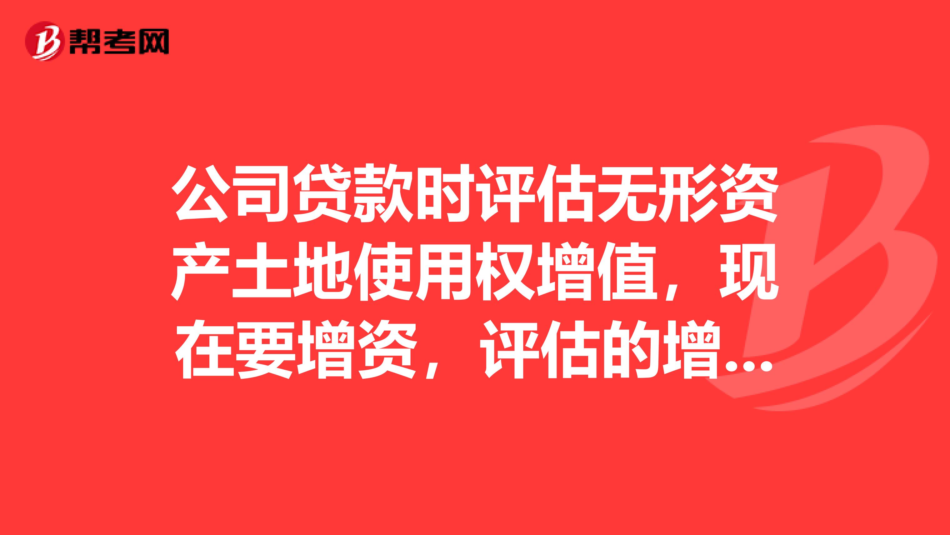 公司贷款时评估无形资产土地使用权增值,现在要增资,评估的增值部分能计入资本公积并转增实收资本吗