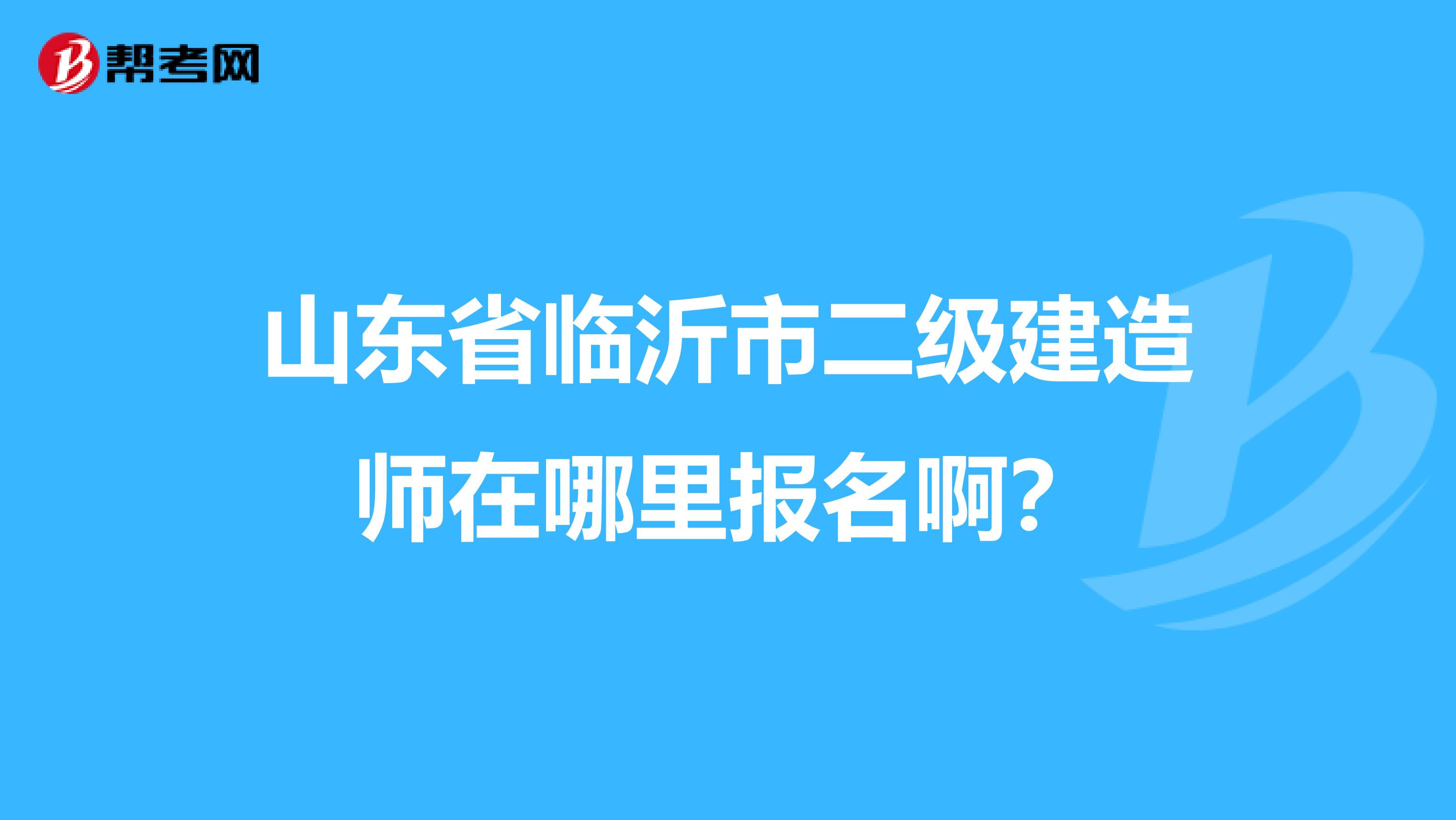 山东省临沂市二级建造师在哪里报名啊？