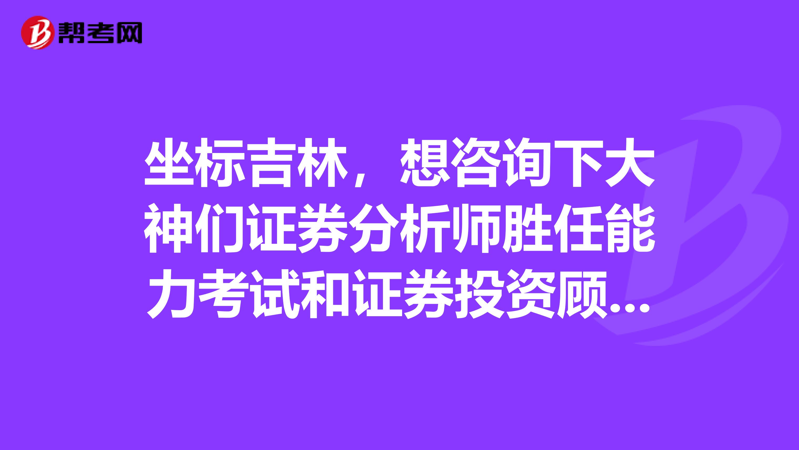 坐标吉林,想咨询下大神们证券分析师胜任能力考试和证券投资顾问胜任能力考试哪个简单一点?