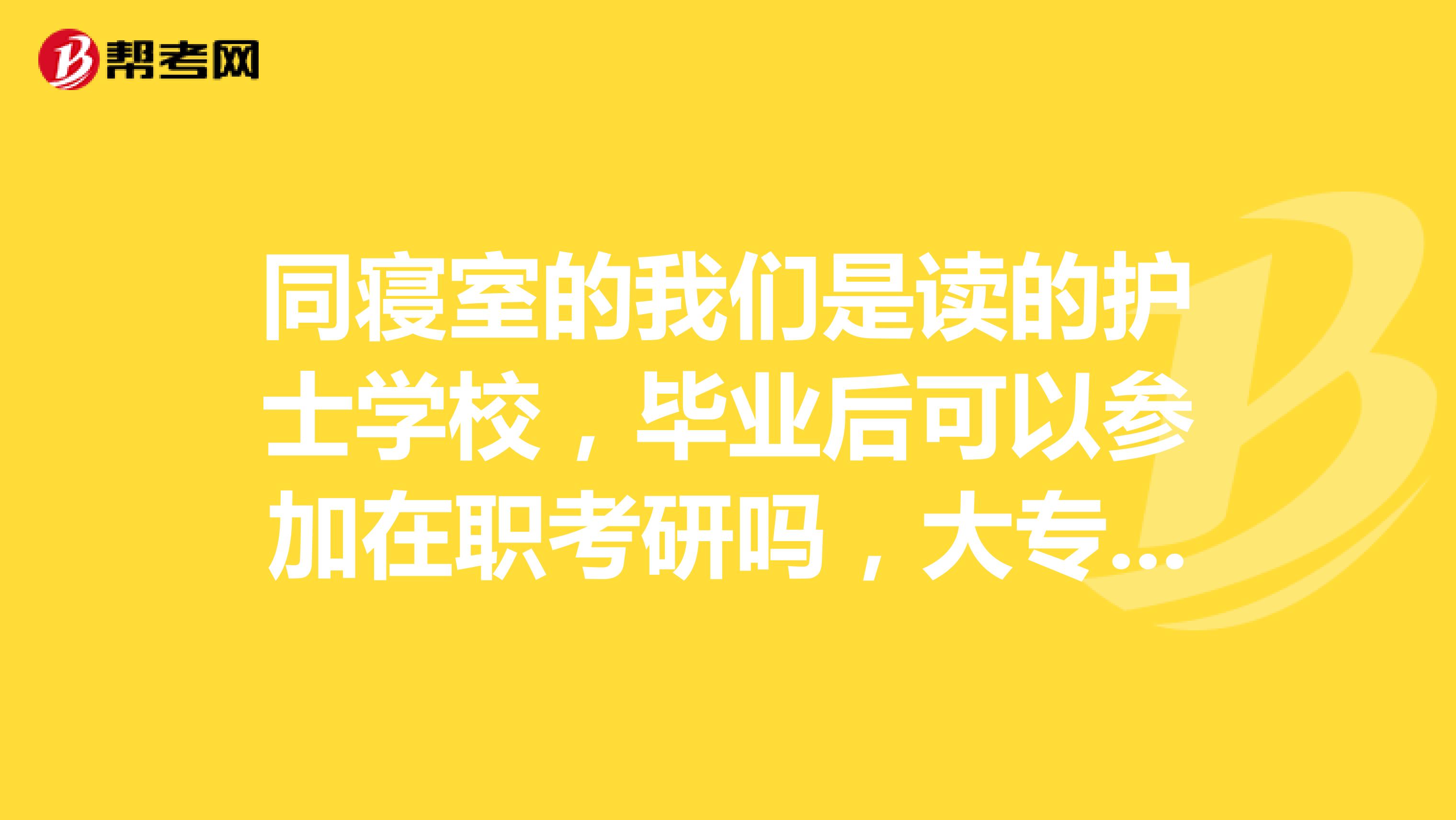 同寝室的我们是读的护士学校，毕业后可以参加在职考研吗，大专学历，正在函授本科护理