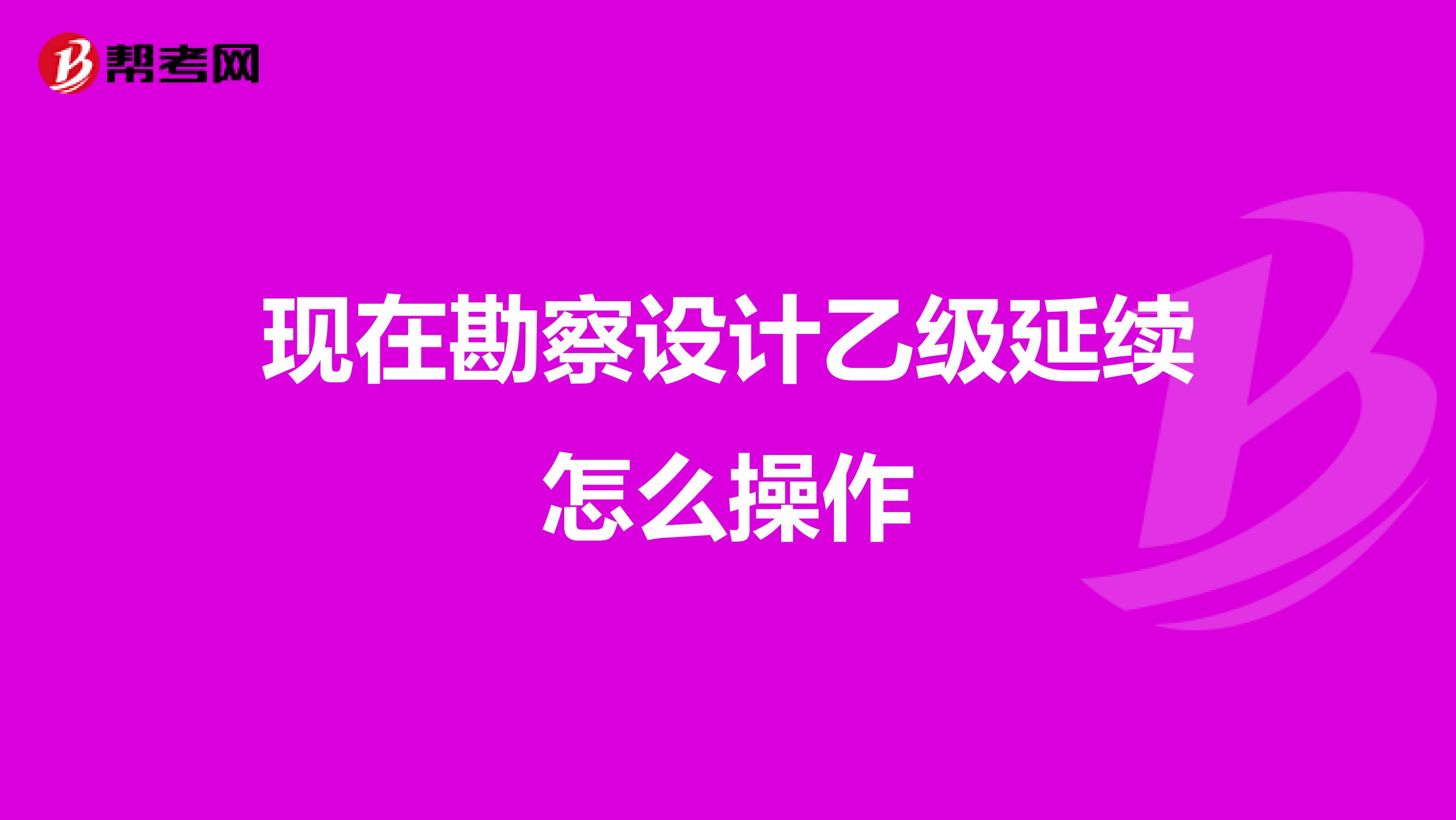 现在勘察设计乙级延续怎么操作