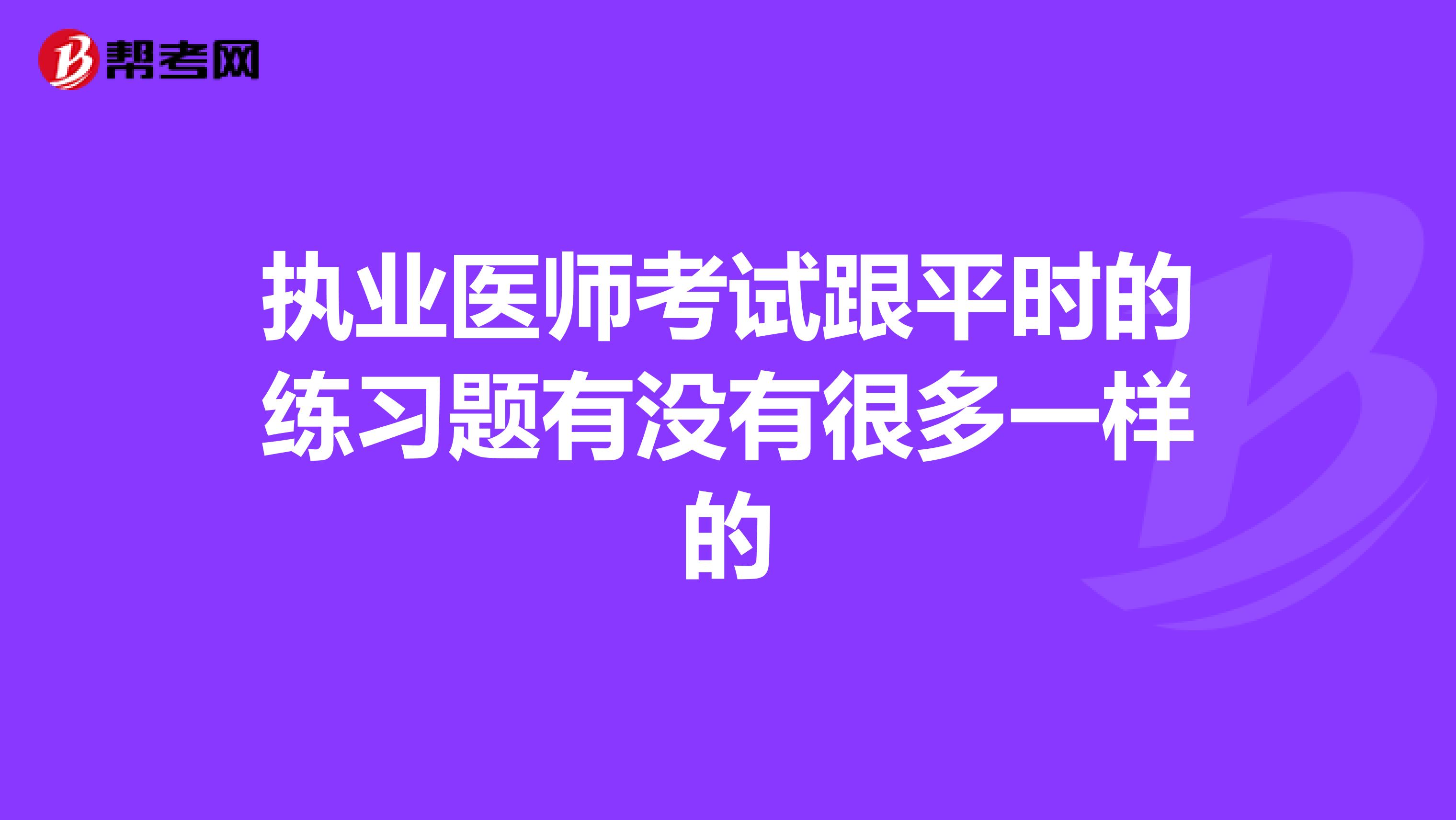执业医师考试跟平时的练习题有没有很多一样的
