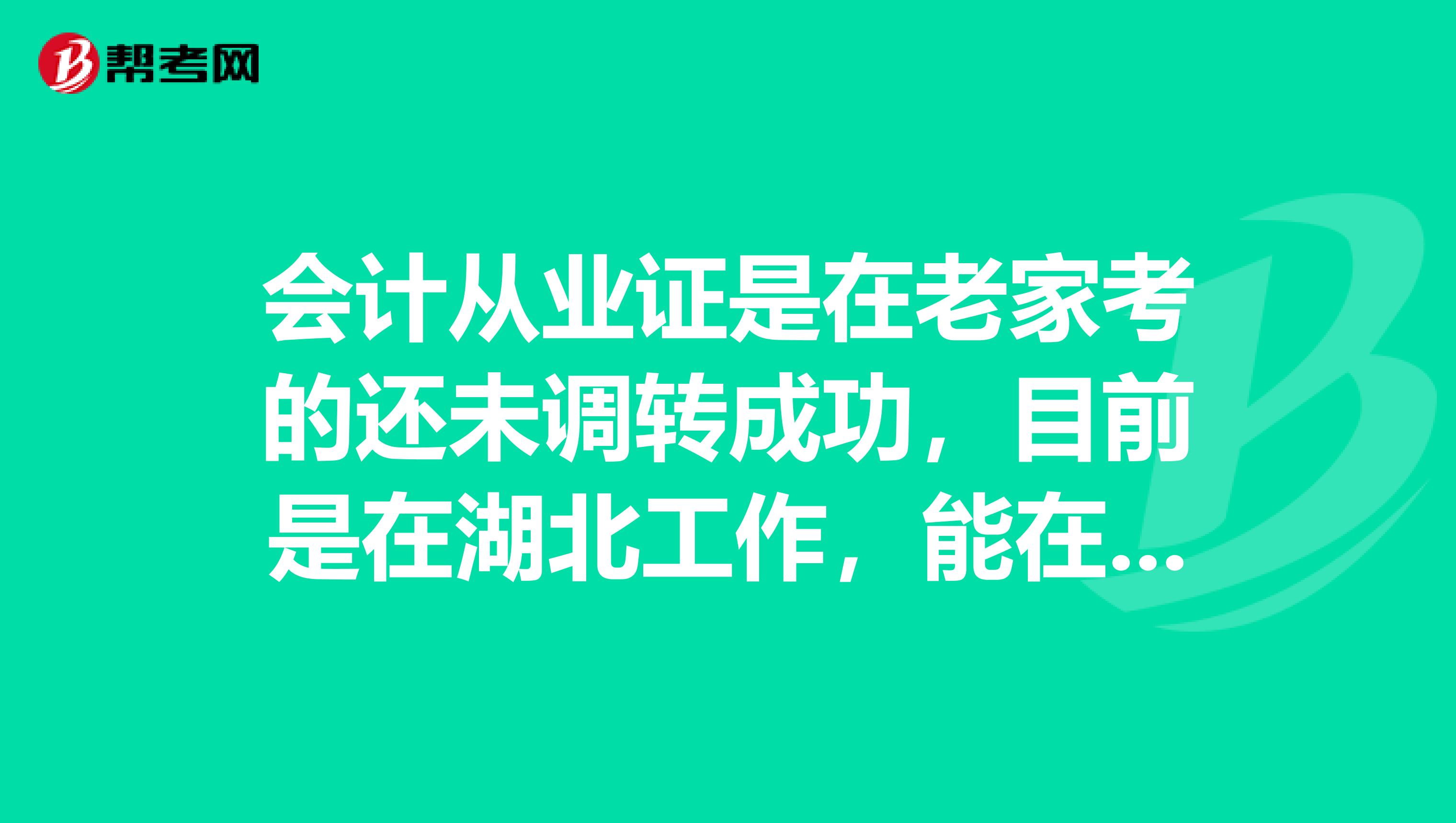 会计从业证是在老家考的还未调转成功，目前是在湖北工作，能在湖北考初级会计吗？