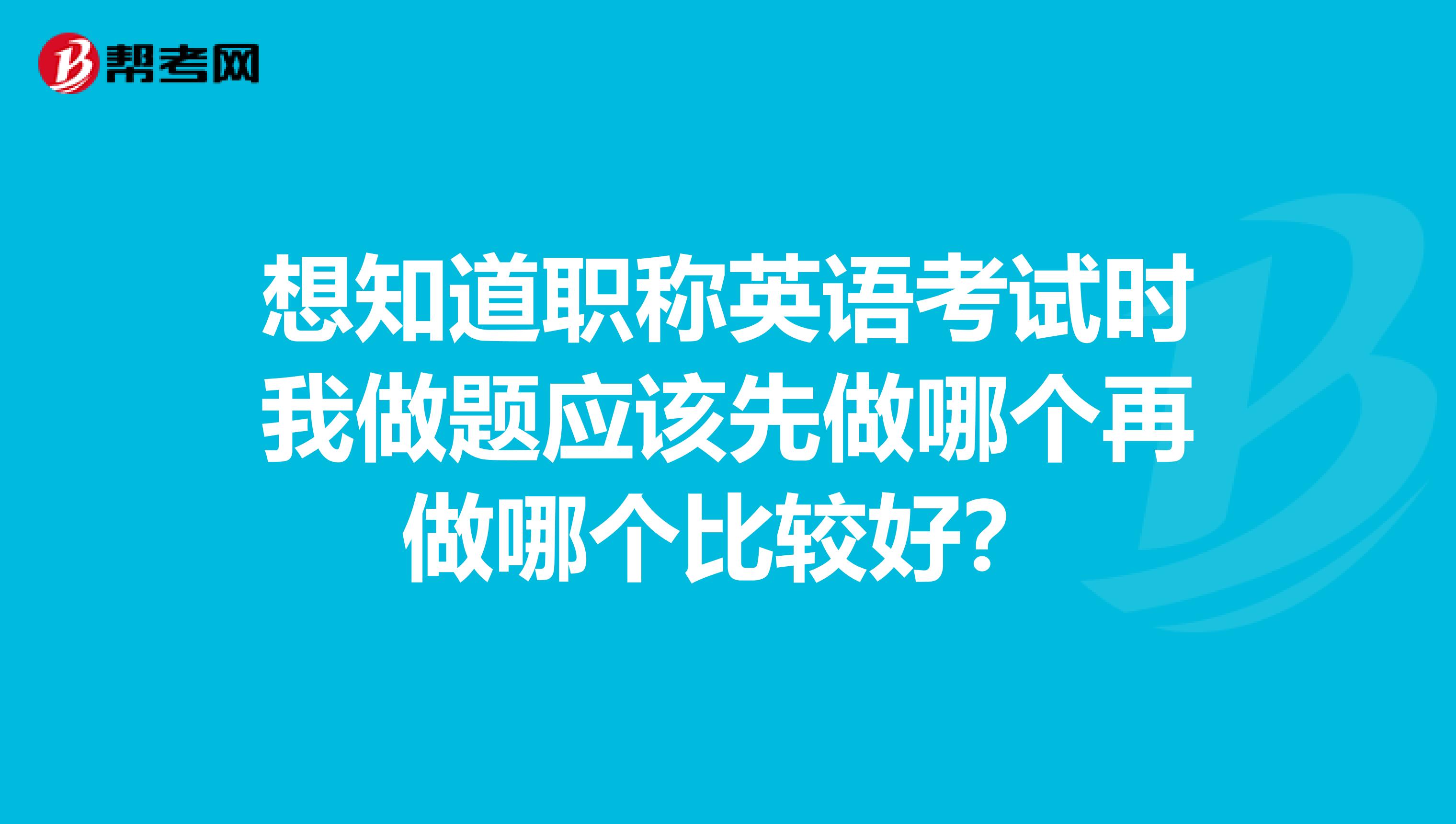 想知道职称英语考试时我做题应该先做哪个再做哪个比较好？
