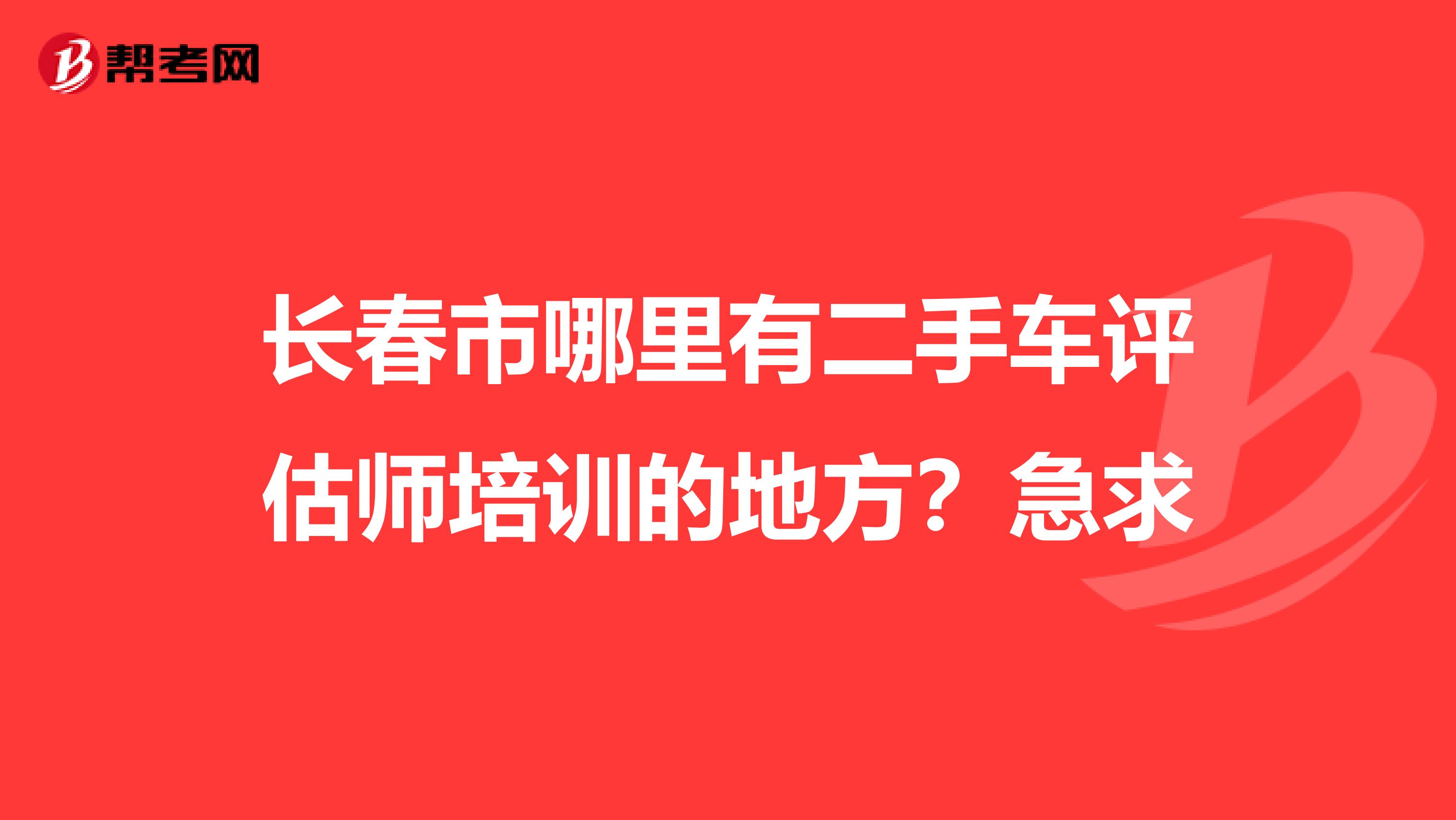 长春市哪里有二手车评估师培训的地方?急求