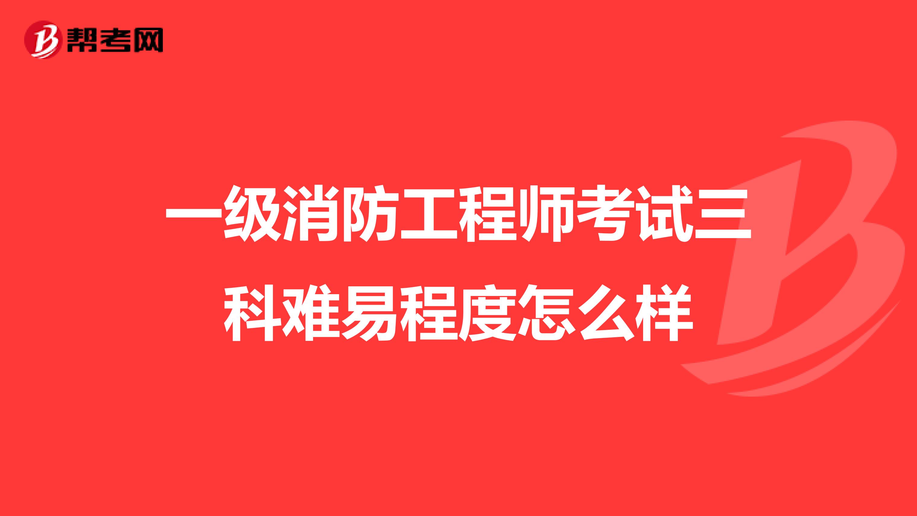 一级消防工程师考试三科难易程度怎么样