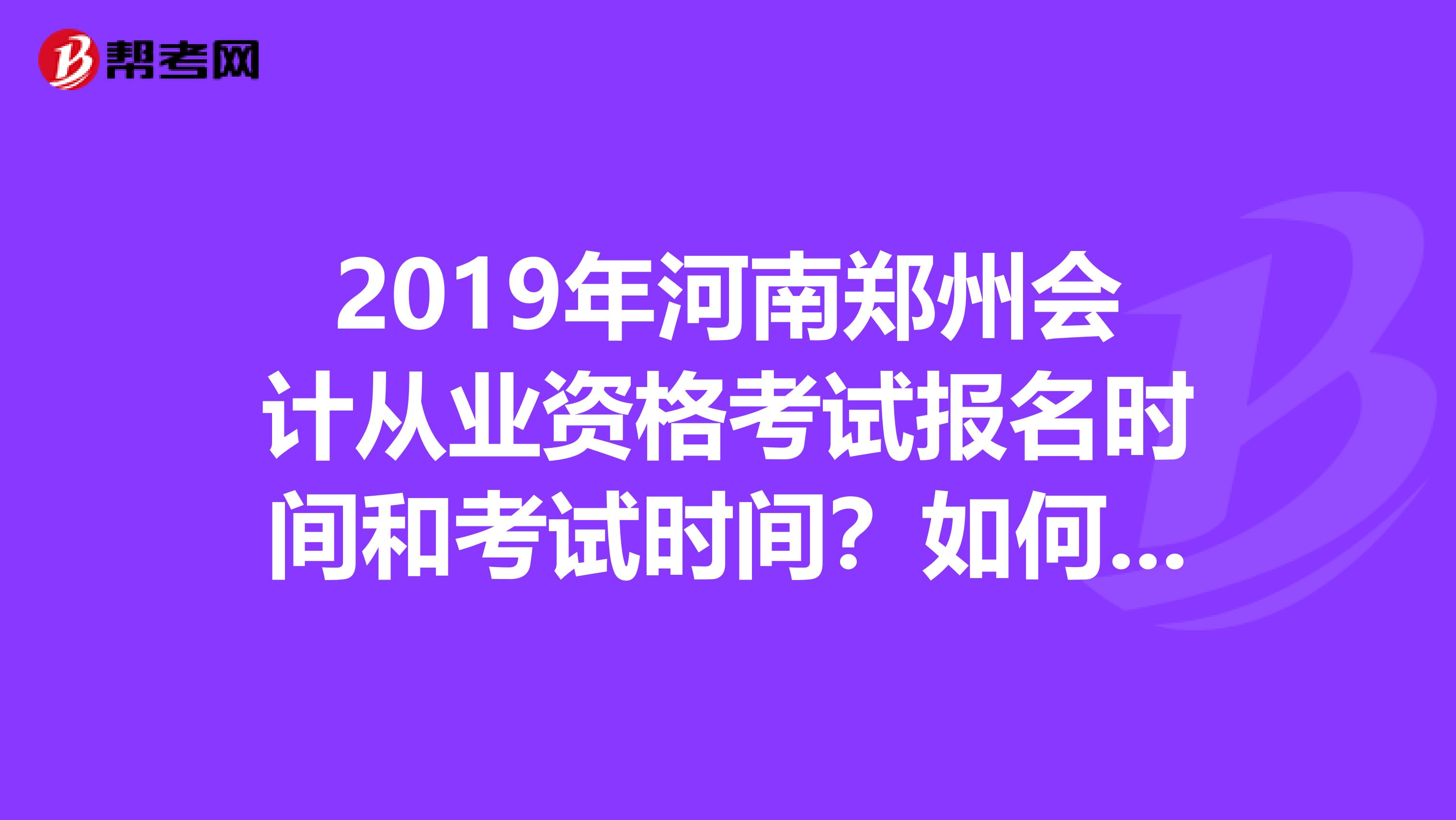 2019年河南郑州会计从业资格考试报名时间和考试时间？如何查询？8.1号之后的