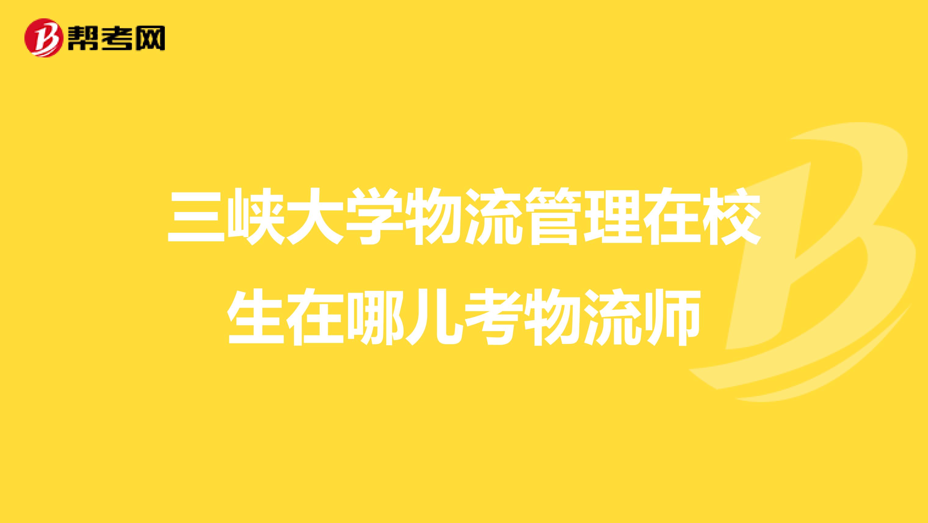 三峡大学物流管理在校生在哪儿考物流师