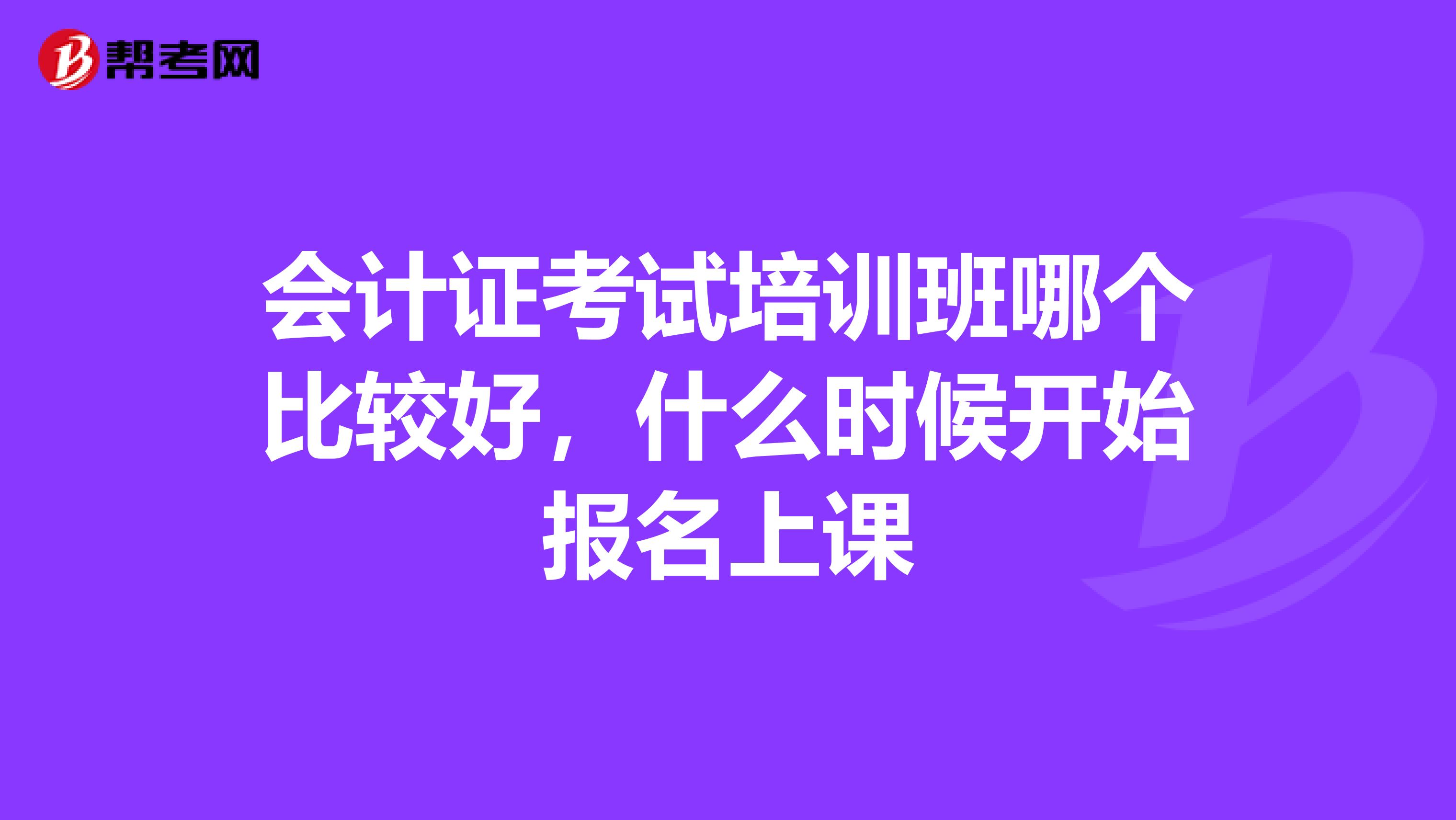 会计证考试培训班哪个比较好，什么时候开始报名上课