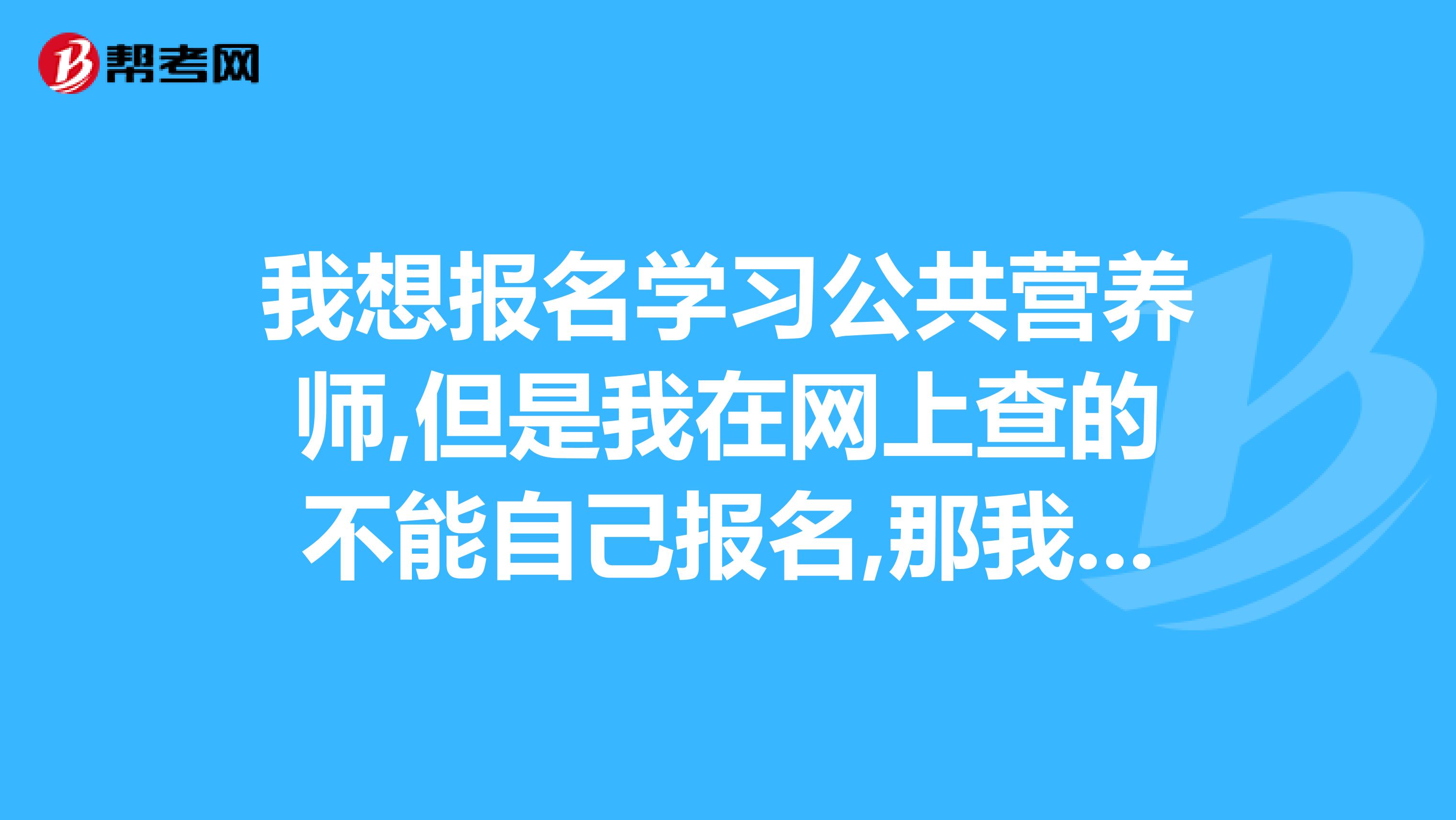 我想报名学习公共营养师,但是我在网上查的不能自己报名,那我应该去哪里报名呢