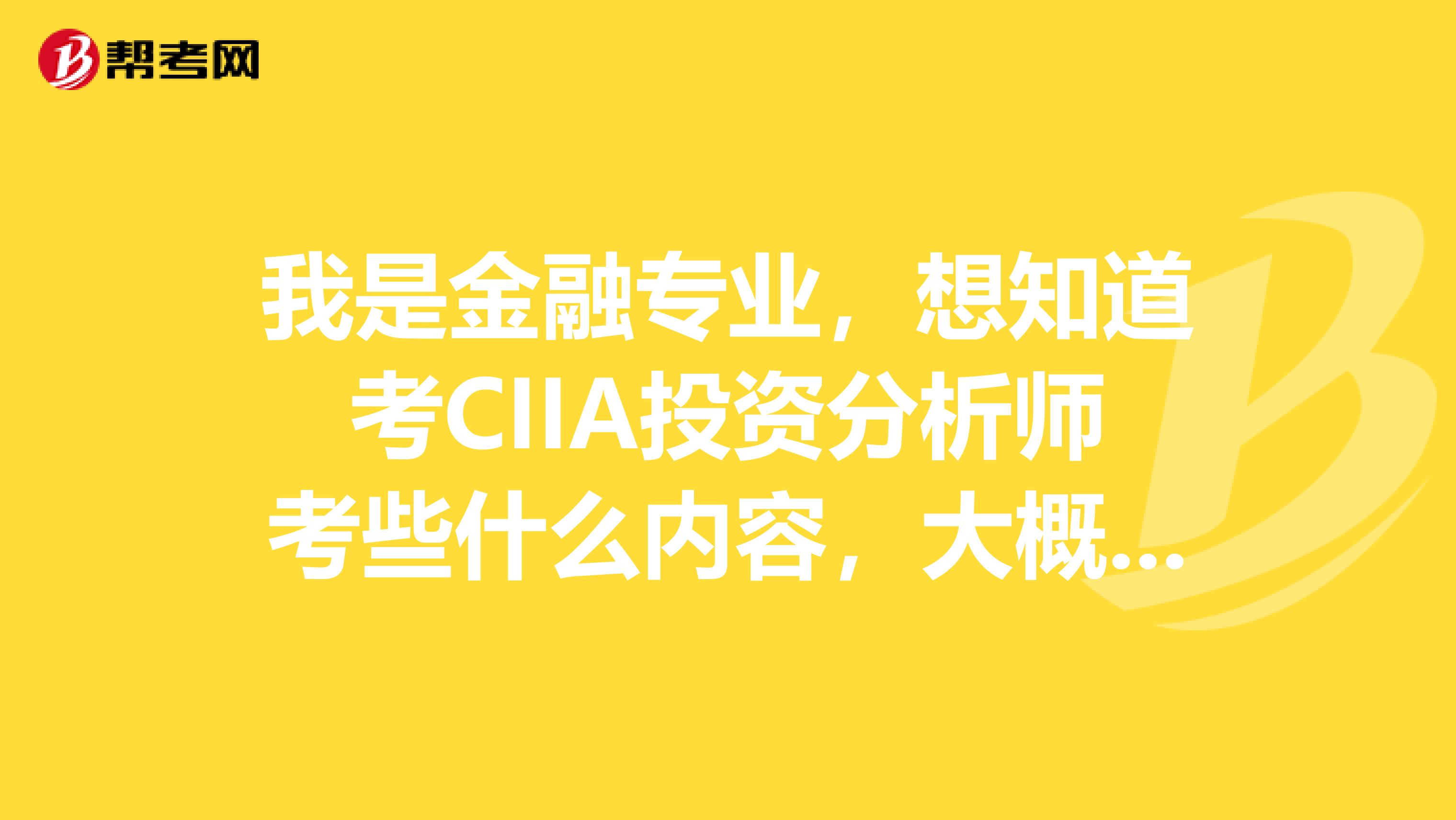 我是金融专业，想知道考CIIA投资分析师考些什么内容，大概什么时候考？