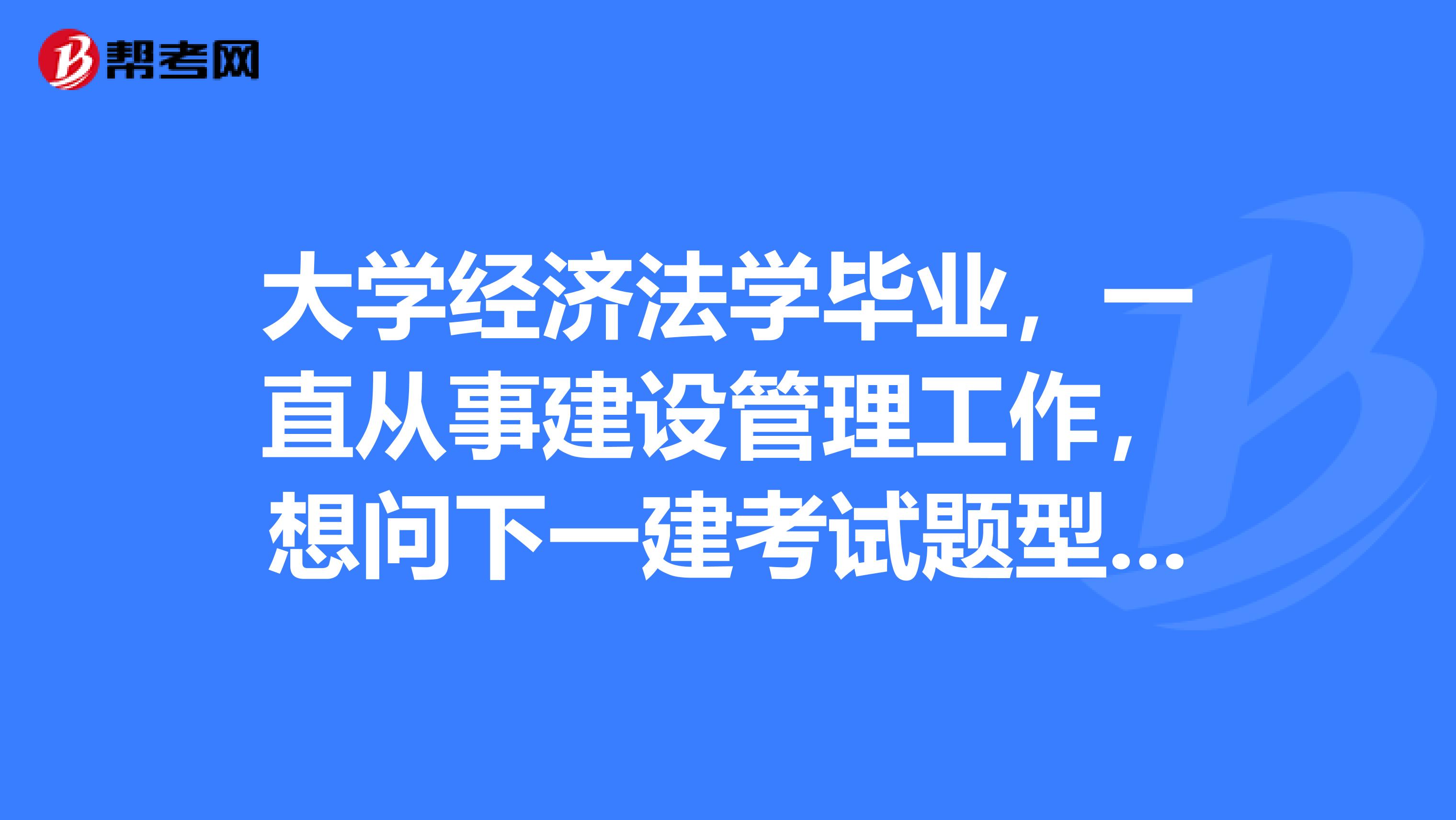 大学经济法学毕业，一直从事建设管理工作，想问下一建考试题型是？一级建造师考试里《建筑工程管理与实务》的计算题大概有多少？