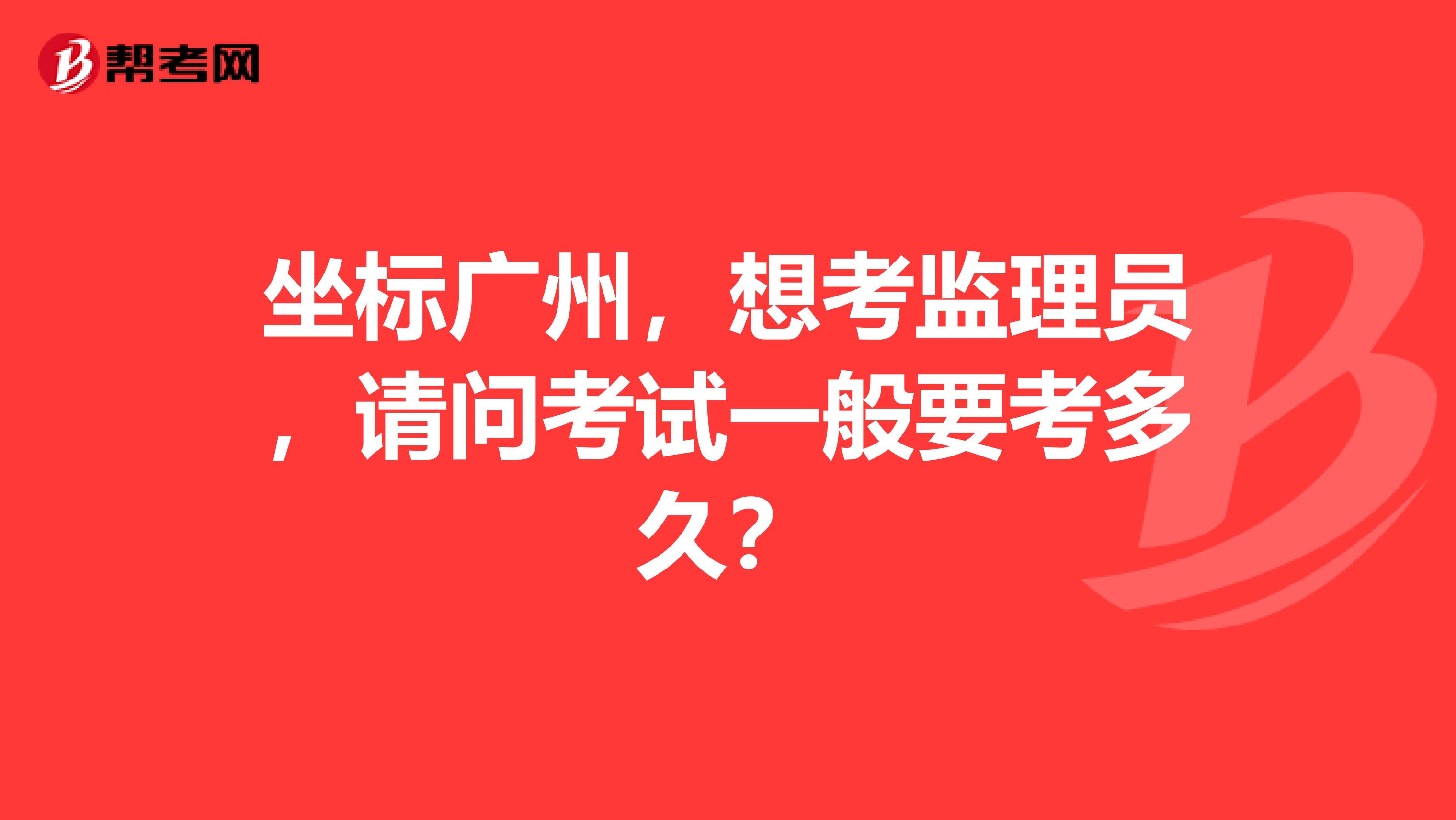 坐標(biāo)廣州，想考監(jiān)理員，請問考試一般要考多久？