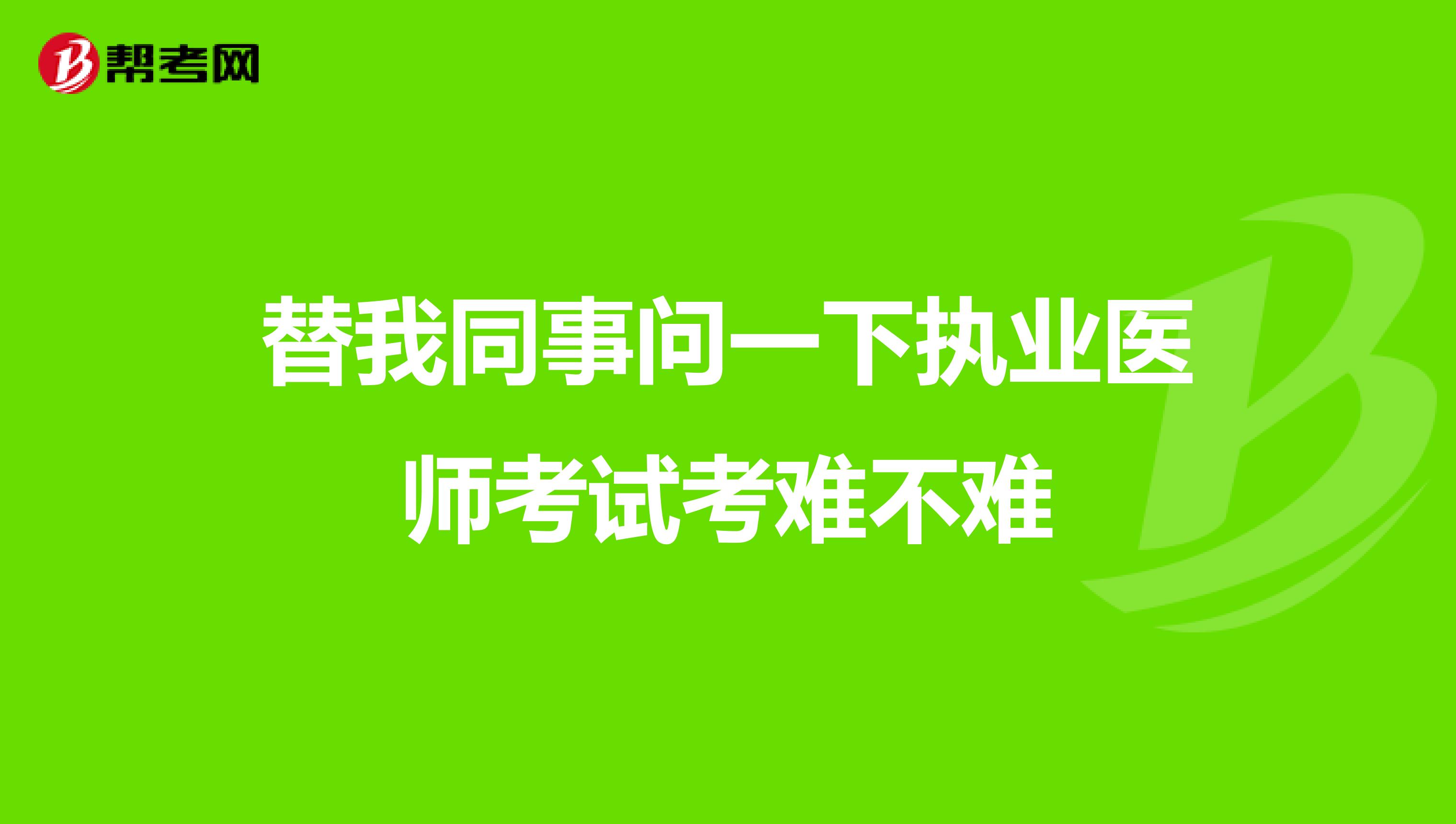 替我同事问一下执业医师考试考难不难