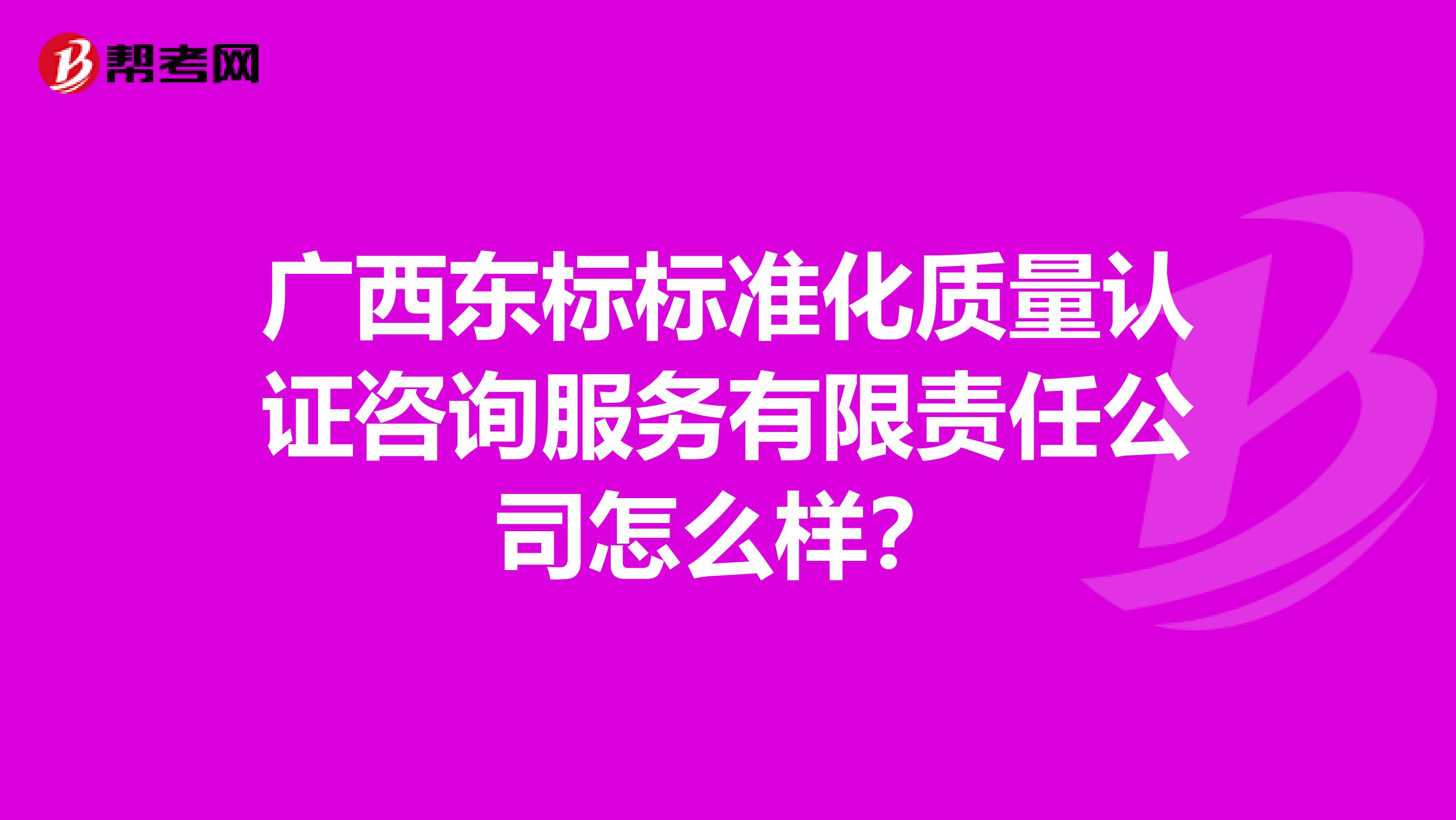 广西东标标准化质量认证咨询服务有限责任公司怎么样？
