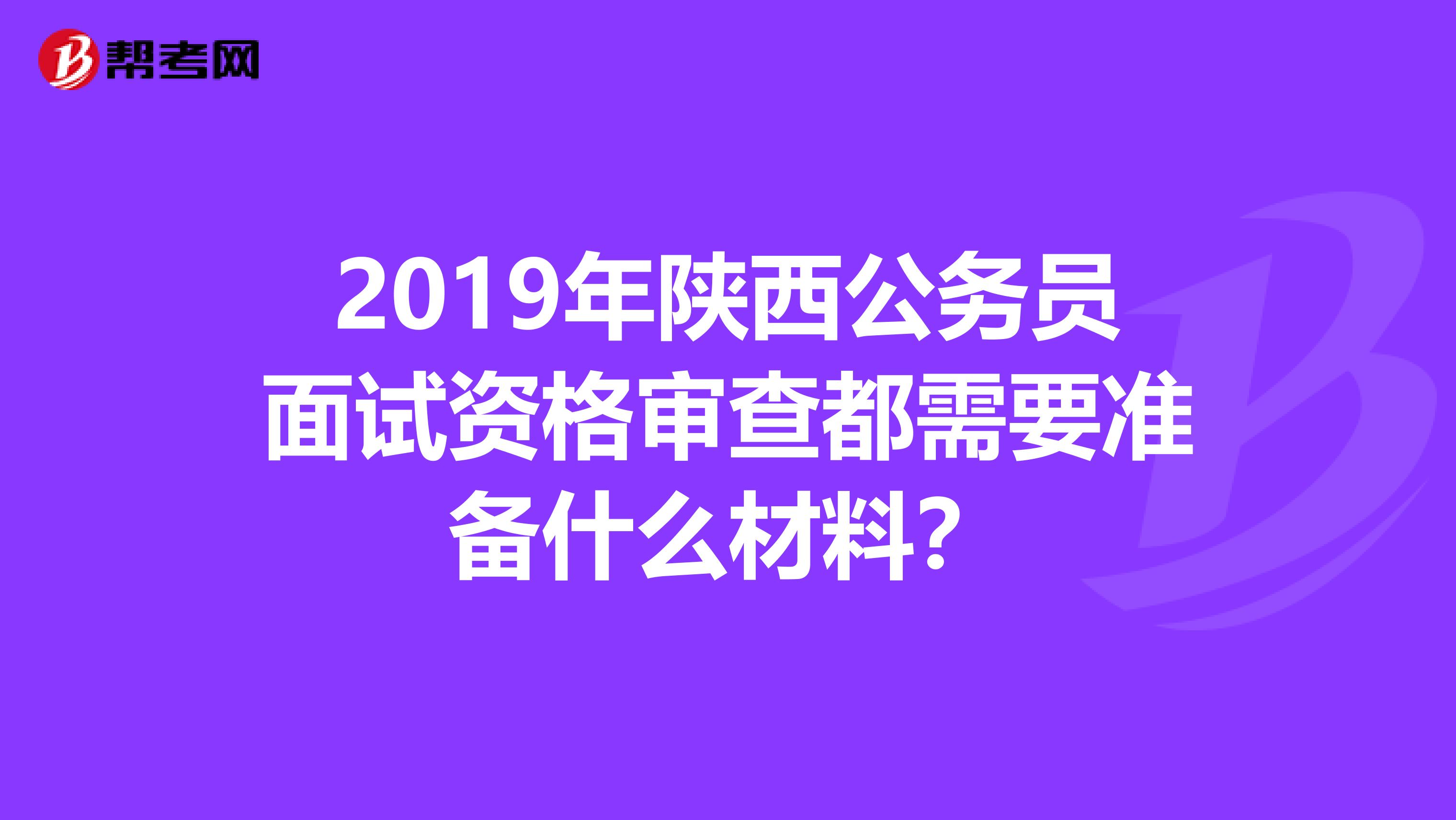 2019年陕西公务员面试资格审查都需要准备什么材料?